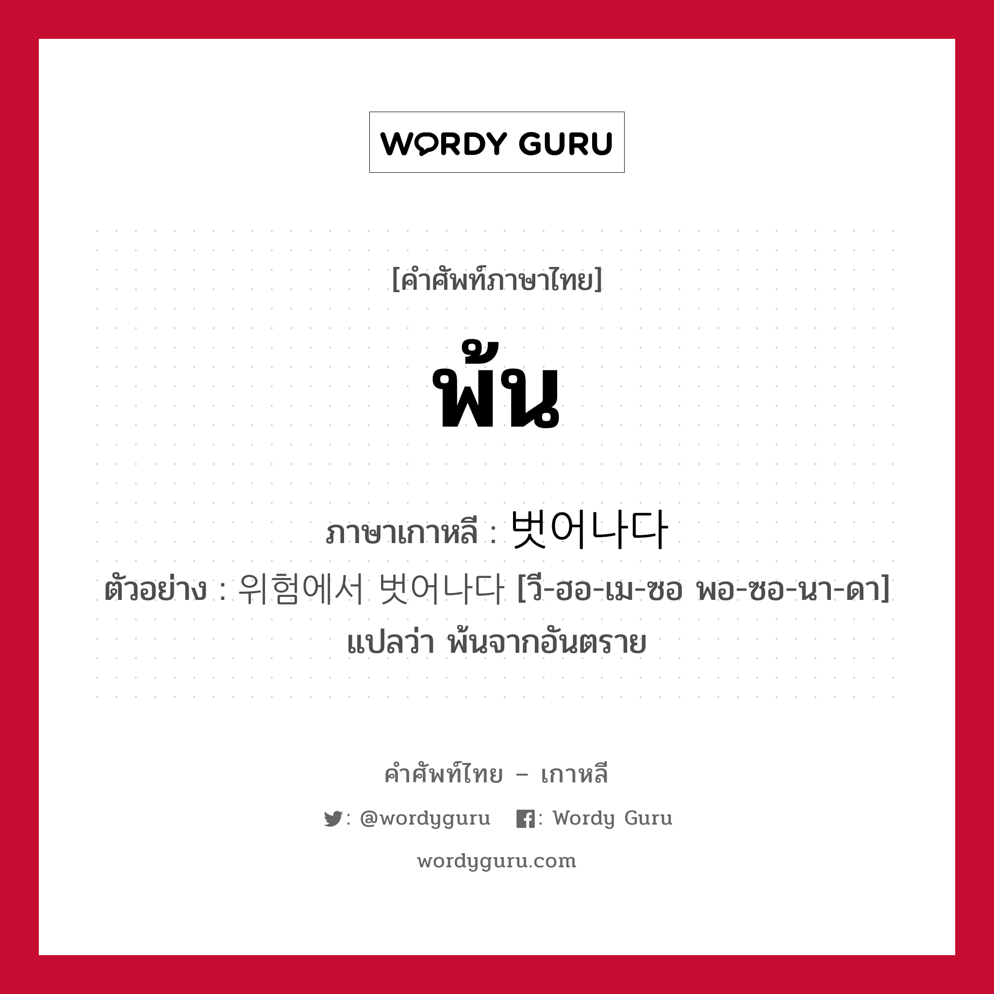 พ้น ภาษาเกาหลีคืออะไร, คำศัพท์ภาษาไทย - เกาหลี พ้น ภาษาเกาหลี 벗어나다 ตัวอย่าง 위험에서 벗어나다 [วี-ฮอ-เม-ซอ พอ-ซอ-นา-ดา] แปลว่า พ้นจากอันตราย