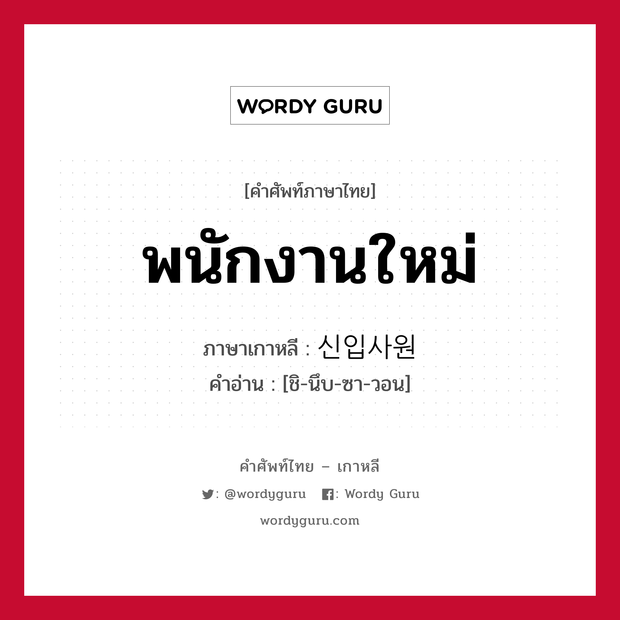 พนักงานใหม่ ภาษาเกาหลีคืออะไร, คำศัพท์ภาษาไทย - เกาหลี พนักงานใหม่ ภาษาเกาหลี 신입사원 คำอ่าน [ชิ-นึบ-ซา-วอน]