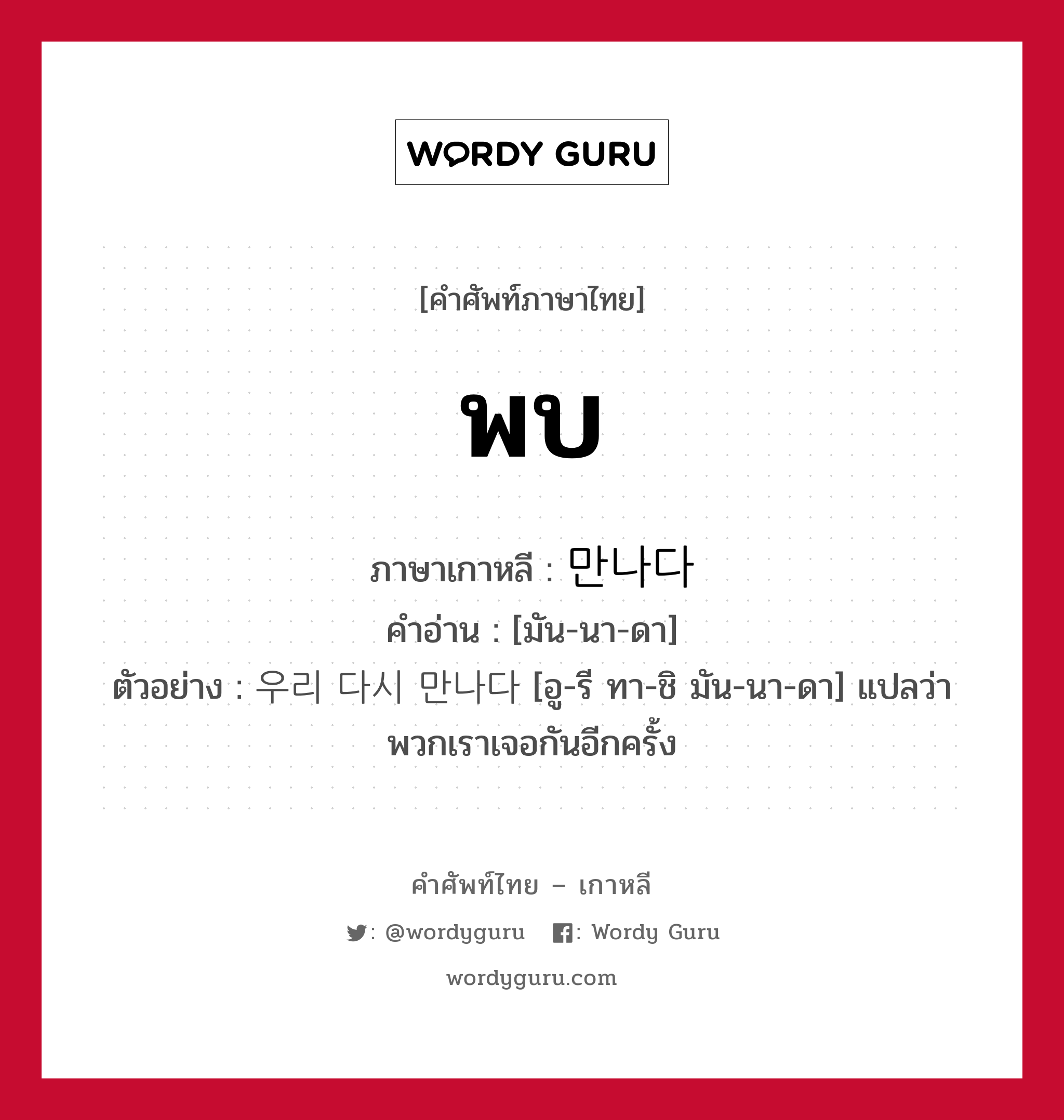 พบ ภาษาเกาหลีคืออะไร, คำศัพท์ภาษาไทย - เกาหลี พบ ภาษาเกาหลี 만나다 คำอ่าน [มัน-นา-ดา] ตัวอย่าง 우리 다시 만나다 [อู-รี ทา-ชิ มัน-นา-ดา] แปลว่า พวกเราเจอกันอีกครั้ง