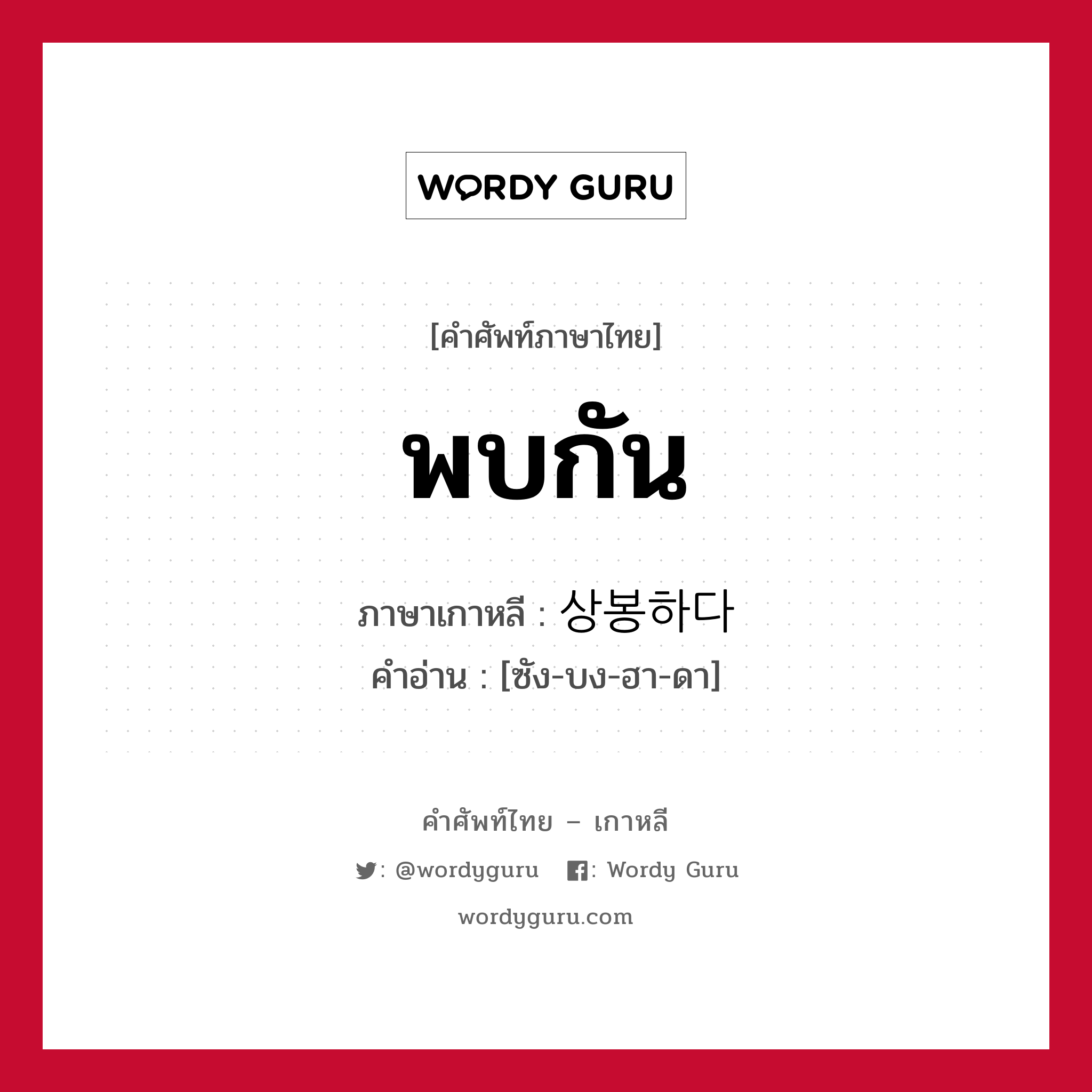 พบกัน ภาษาเกาหลีคืออะไร, คำศัพท์ภาษาไทย - เกาหลี พบกัน ภาษาเกาหลี 상봉하다 คำอ่าน [ซัง-บง-ฮา-ดา]