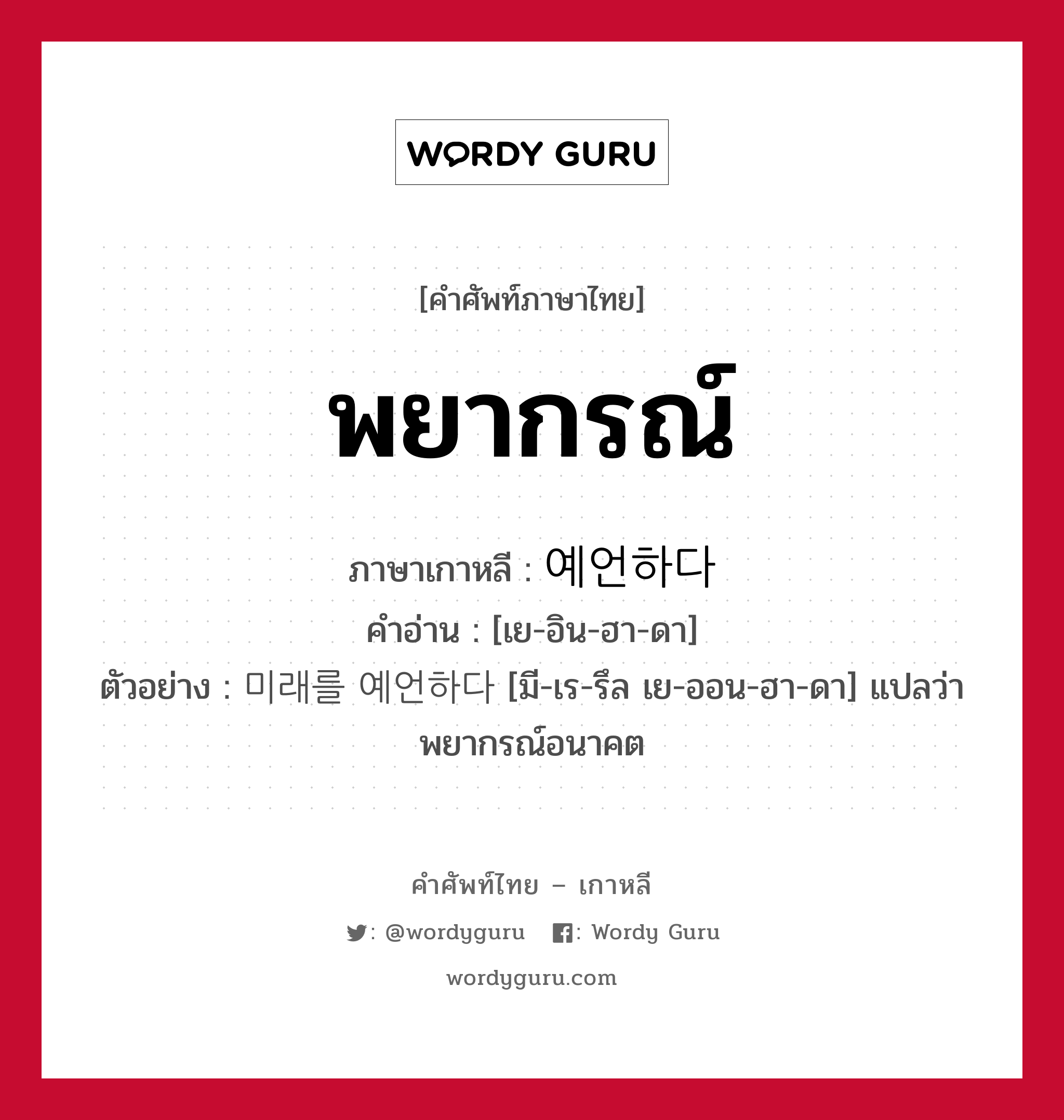 พยากรณ์ ภาษาเกาหลีคืออะไร, คำศัพท์ภาษาไทย - เกาหลี พยากรณ์ ภาษาเกาหลี 예언하다 คำอ่าน [เย-อิน-ฮา-ดา] ตัวอย่าง 미래를 예언하다 [มี-เร-รึล เย-ออน-ฮา-ดา] แปลว่า พยากรณ์อนาคต