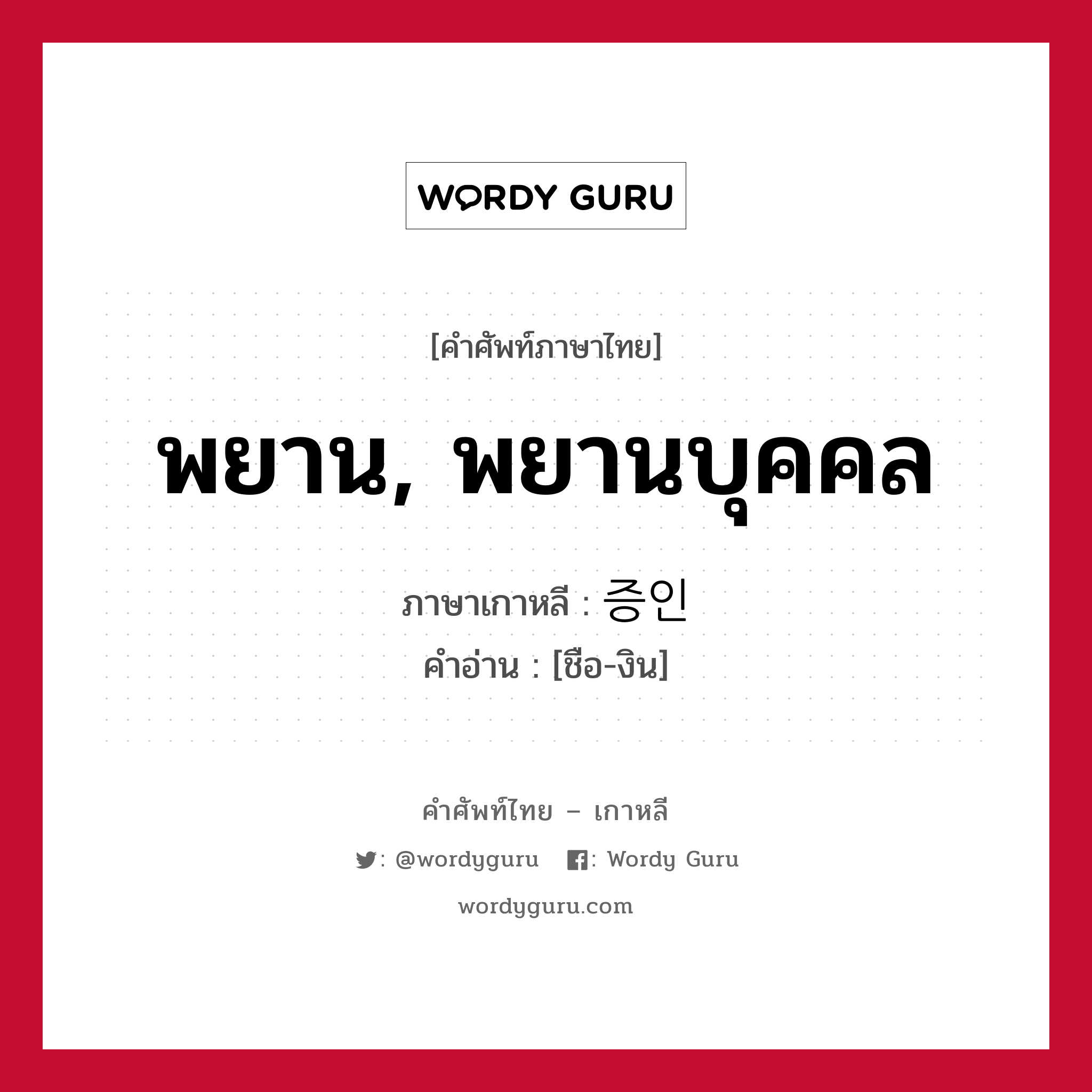 พยาน, พยานบุคคล ภาษาเกาหลีคืออะไร, คำศัพท์ภาษาไทย - เกาหลี พยาน, พยานบุคคล ภาษาเกาหลี 증인 คำอ่าน [ชือ-งิน]