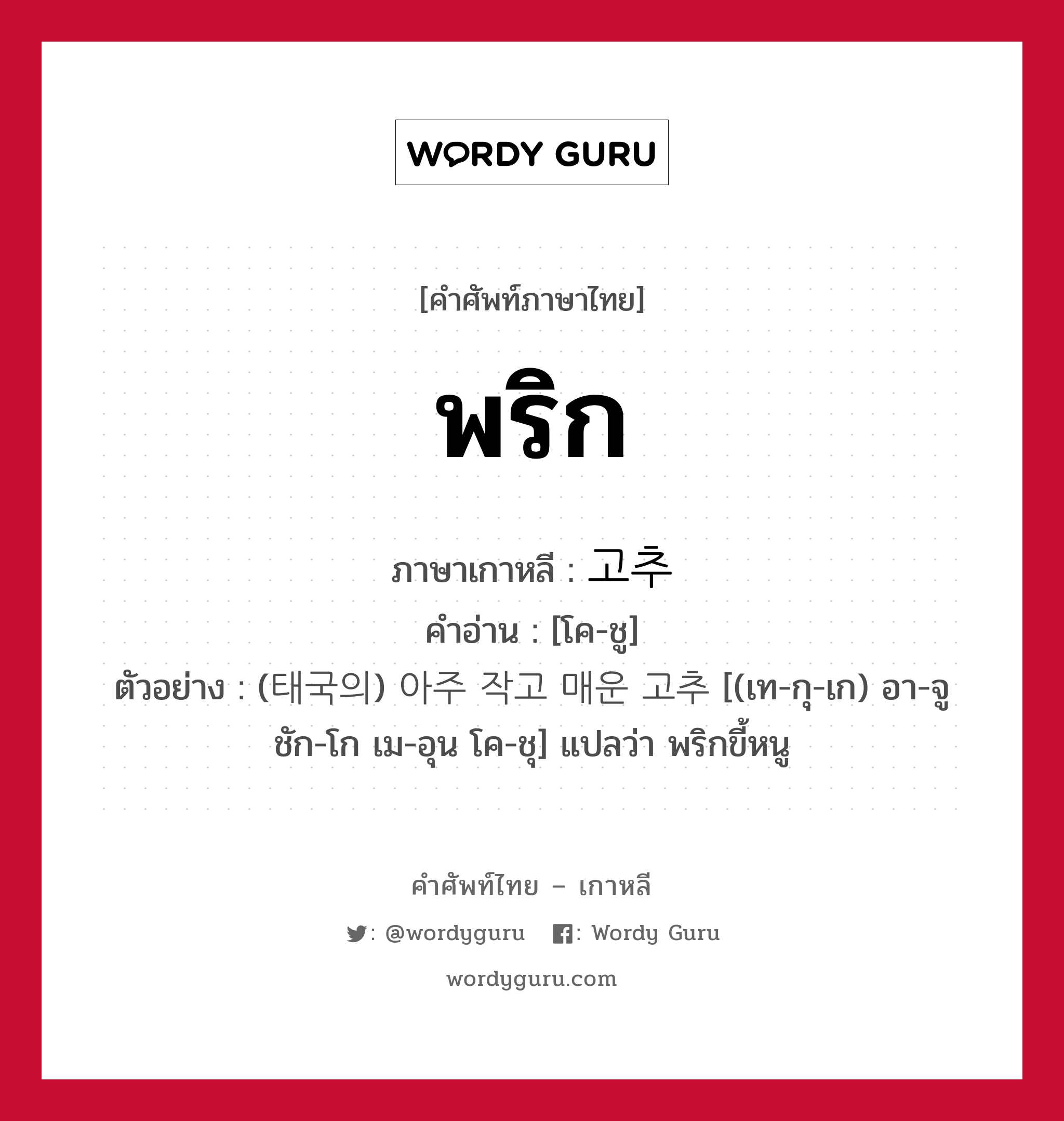 พริก ภาษาเกาหลีคืออะไร, คำศัพท์ภาษาไทย - เกาหลี พริก ภาษาเกาหลี 고추 คำอ่าน [โค-ชู] ตัวอย่าง (태국의) 아주 작고 매운 고추 [(เท-กุ-เก) อา-จู ชัก-โก เม-อุน โค-ชุ] แปลว่า พริกขี้หนู