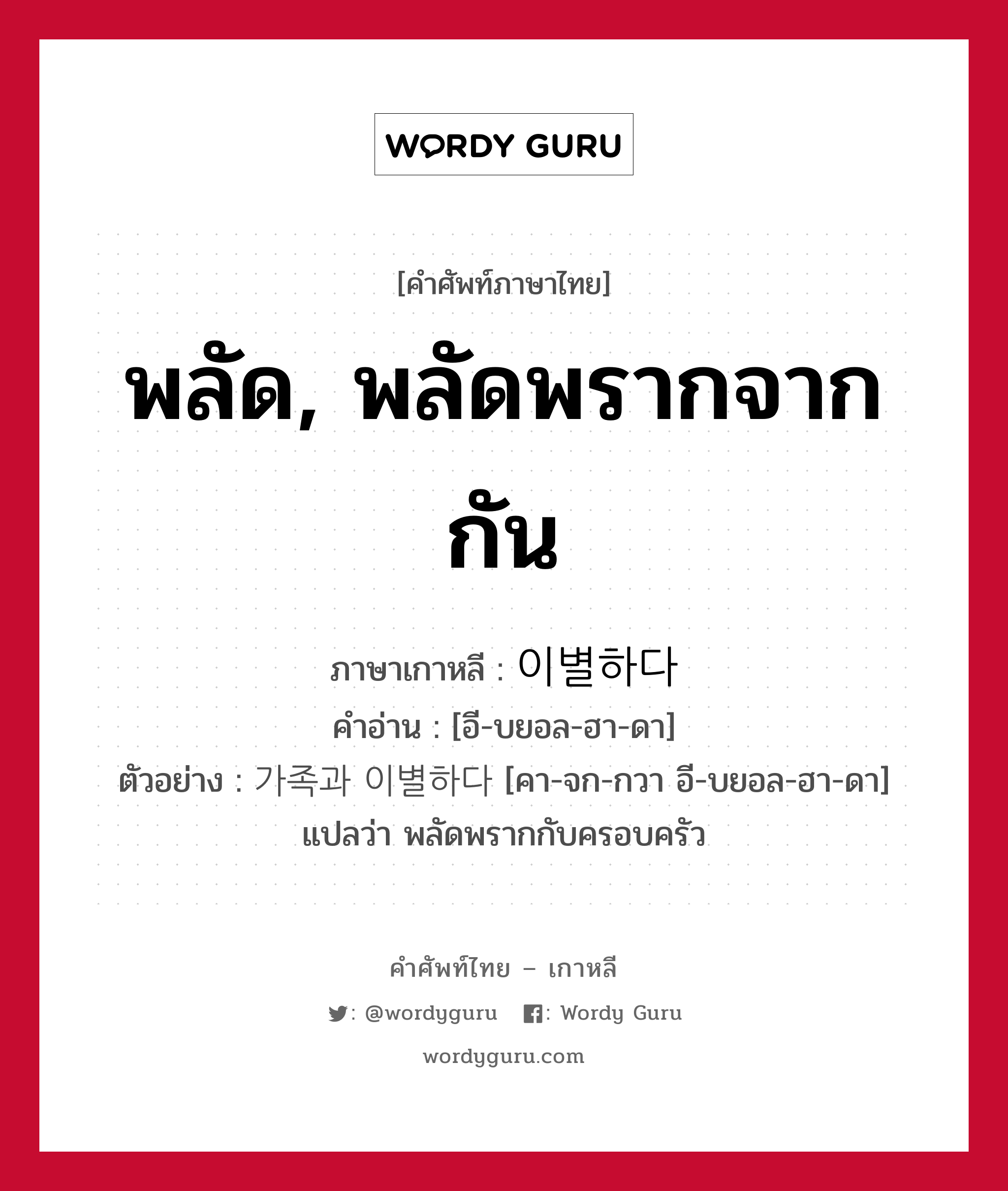 พลัด, พลัดพรากจากกัน ภาษาเกาหลีคืออะไร, คำศัพท์ภาษาไทย - เกาหลี พลัด, พลัดพรากจากกัน ภาษาเกาหลี 이별하다 คำอ่าน [อี-บยอล-ฮา-ดา] ตัวอย่าง 가족과 이별하다 [คา-จก-กวา อี-บยอล-ฮา-ดา] แปลว่า พลัดพรากกับครอบครัว