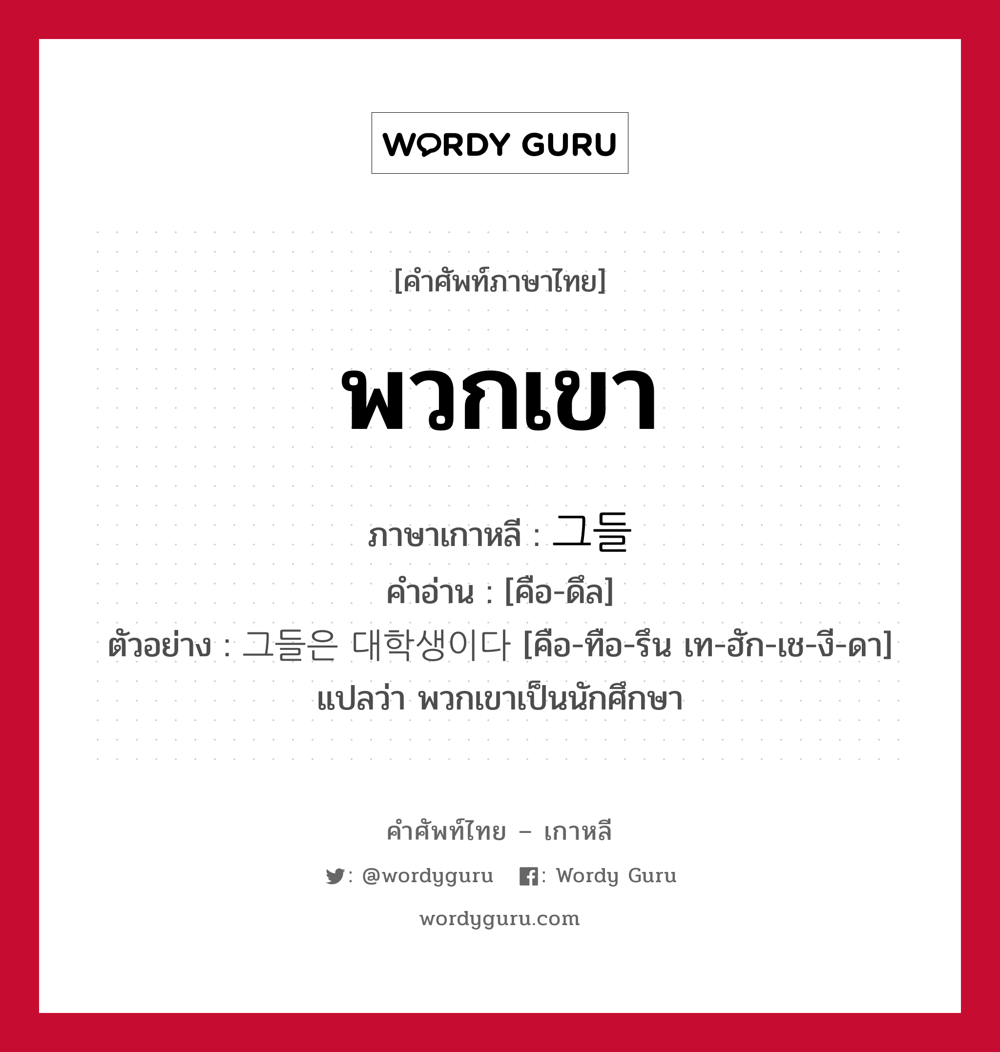 พวกเขา ภาษาเกาหลีคืออะไร, คำศัพท์ภาษาไทย - เกาหลี พวกเขา ภาษาเกาหลี 그들 คำอ่าน [คือ-ดึล] ตัวอย่าง 그들은 대학생이다 [คือ-ทือ-รึน เท-ฮัก-เช-งี-ดา] แปลว่า พวกเขาเป็นนักศึกษา