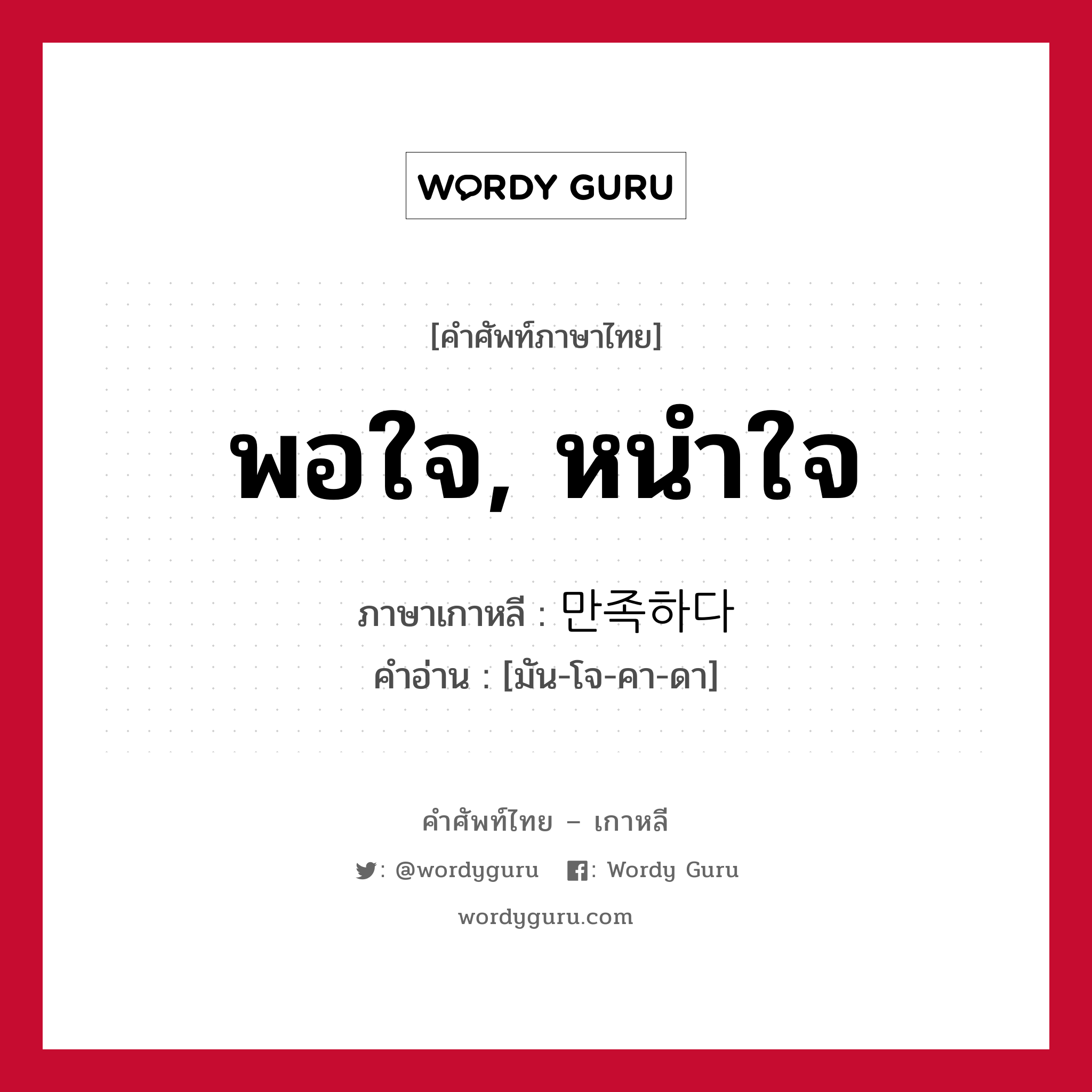 พอใจ, หนำใจ ภาษาเกาหลีคืออะไร, คำศัพท์ภาษาไทย - เกาหลี พอใจ, หนำใจ ภาษาเกาหลี 만족하다 คำอ่าน [มัน-โจ-คา-ดา]