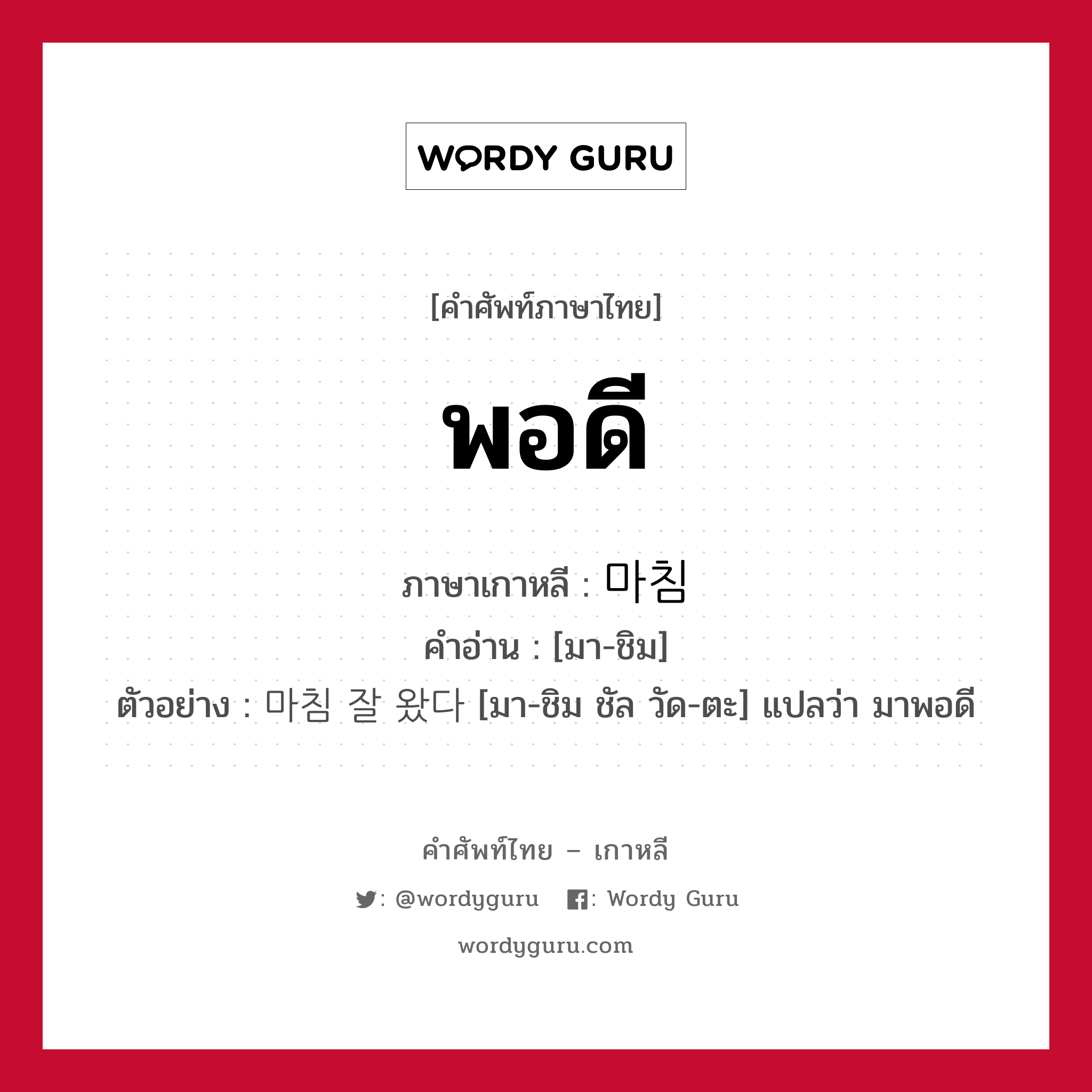 พอดี ภาษาเกาหลีคืออะไร, คำศัพท์ภาษาไทย - เกาหลี พอดี ภาษาเกาหลี 마침 คำอ่าน [มา-ชิม] ตัวอย่าง 마침 잘 왔다 [มา-ชิม ชัล วัด-ตะ] แปลว่า มาพอดี