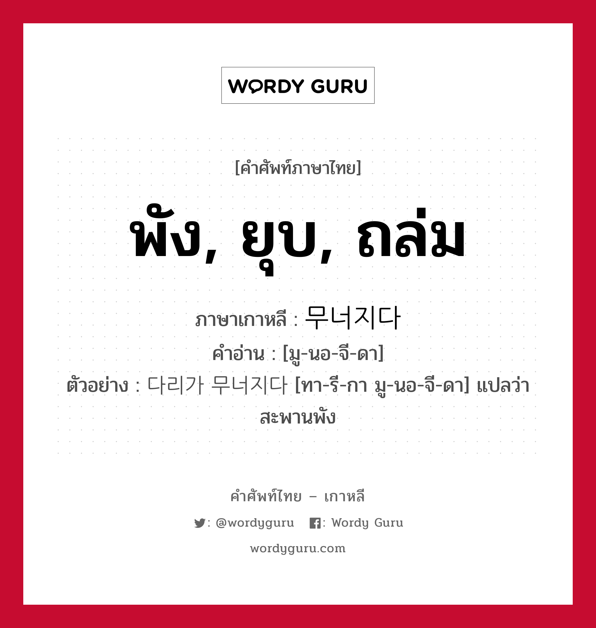 พัง, ยุบ, ถล่ม ภาษาเกาหลีคืออะไร, คำศัพท์ภาษาไทย - เกาหลี พัง, ยุบ, ถล่ม ภาษาเกาหลี 무너지다 คำอ่าน [มู-นอ-จี-ดา] ตัวอย่าง 다리가 무너지다 [ทา-รี-กา มู-นอ-จี-ดา] แปลว่า สะพานพัง