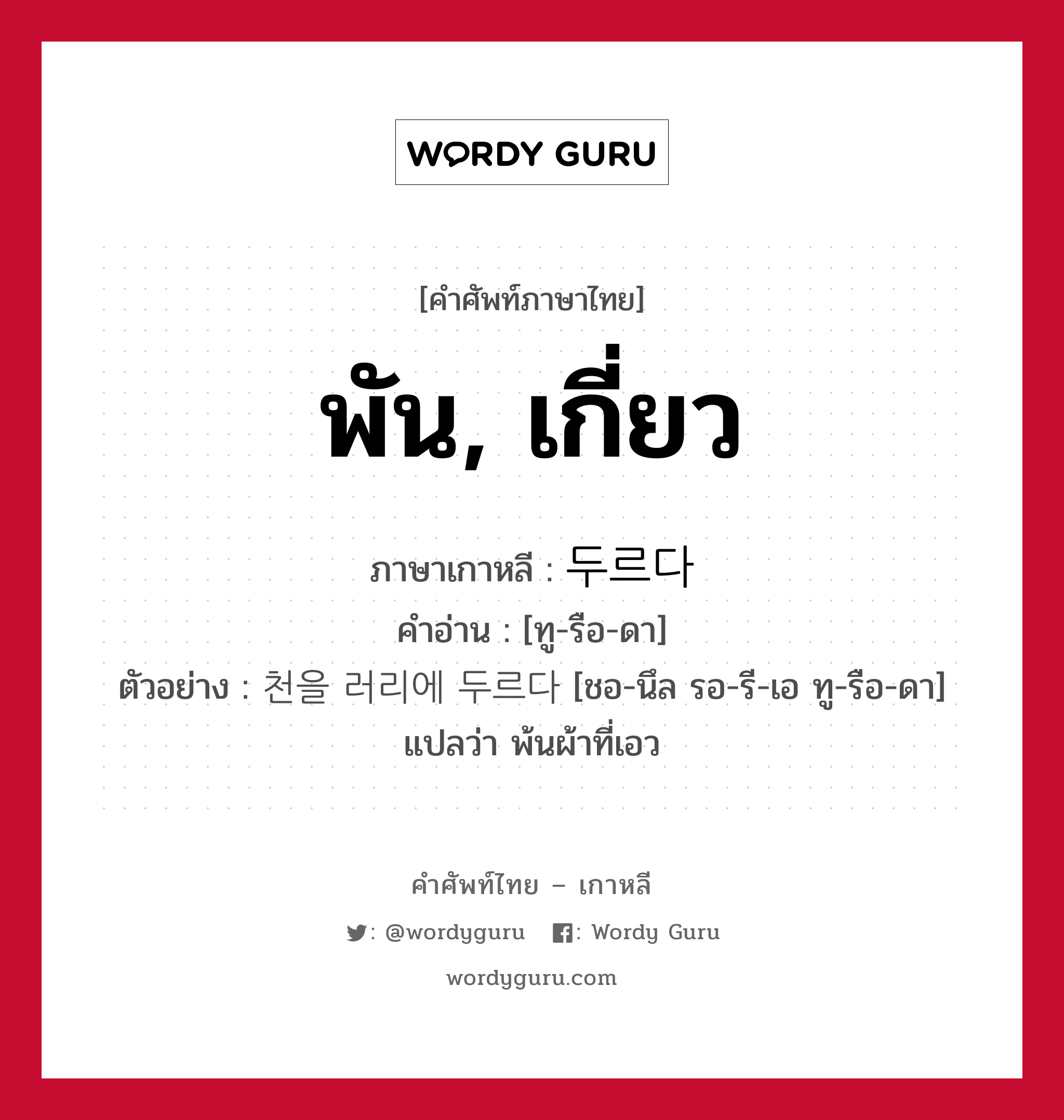 พัน, เกี่ยว ภาษาเกาหลีคืออะไร, คำศัพท์ภาษาไทย - เกาหลี พัน, เกี่ยว ภาษาเกาหลี 두르다 คำอ่าน [ทู-รือ-ดา] ตัวอย่าง 천을 러리에 두르다 [ชอ-นึล รอ-รี-เอ ทู-รือ-ดา] แปลว่า พ้นผ้าที่เอว