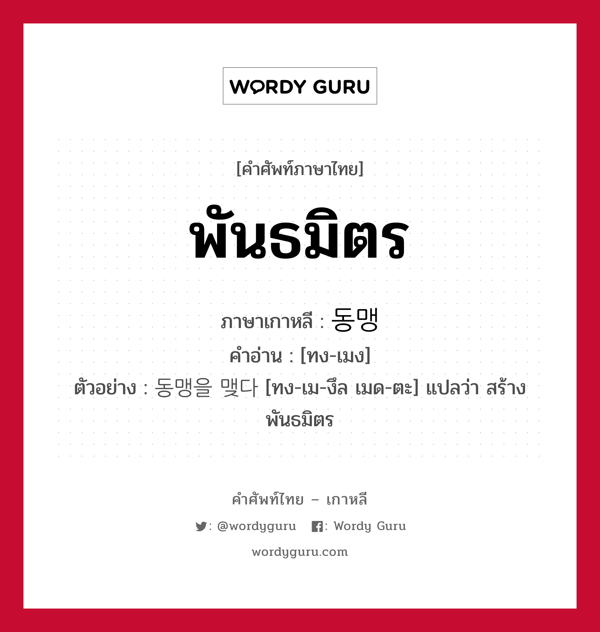 พันธมิตร ภาษาเกาหลีคืออะไร, คำศัพท์ภาษาไทย - เกาหลี พันธมิตร ภาษาเกาหลี 동맹 คำอ่าน [ทง-เมง] ตัวอย่าง 동맹을 맺다 [ทง-เม-งึล เมด-ตะ] แปลว่า สร้างพันธมิตร