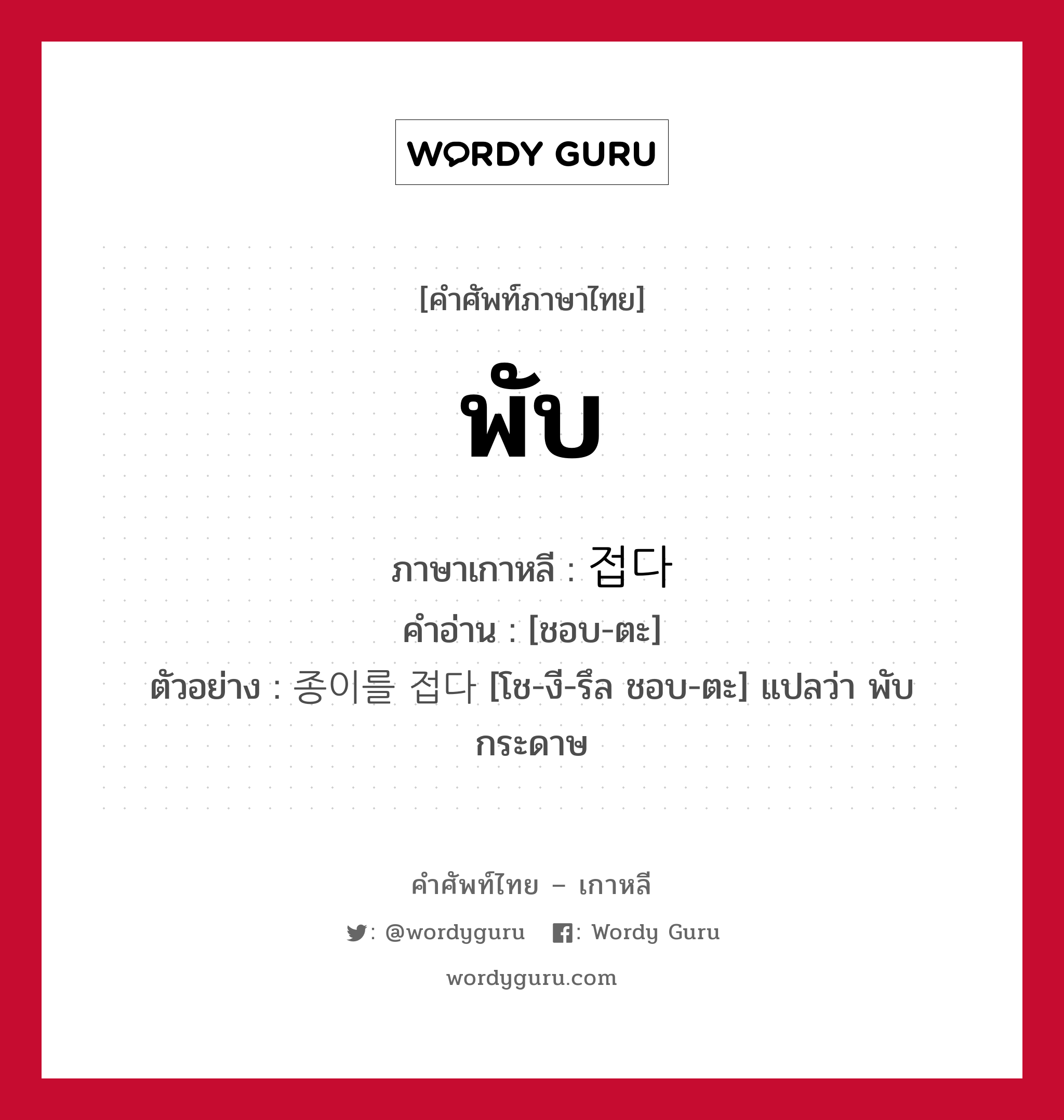 พับ ภาษาเกาหลีคืออะไร, คำศัพท์ภาษาไทย - เกาหลี พับ ภาษาเกาหลี 접다 คำอ่าน [ชอบ-ตะ] ตัวอย่าง 종이를 접다 [โช-งี-รึล ชอบ-ตะ] แปลว่า พับกระดาษ