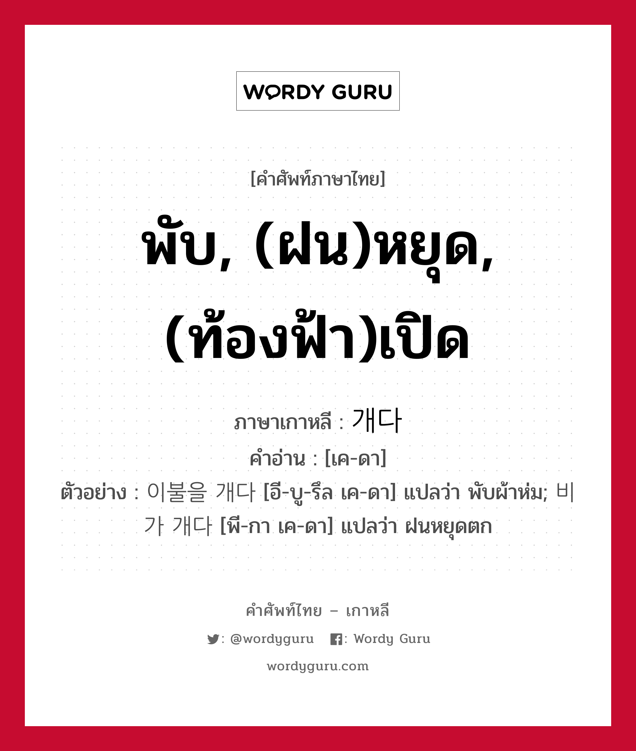 พับ, (ฝน)หยุด, (ท้องฟ้า)เปิด ภาษาเกาหลีคืออะไร, คำศัพท์ภาษาไทย - เกาหลี พับ, (ฝน)หยุด, (ท้องฟ้า)เปิด ภาษาเกาหลี 개다 คำอ่าน [เค-ดา] ตัวอย่าง 이불을 개다 [อี-บู-รึล เค-ดา] แปลว่า พับผ้าห่ม; 비가 개다 [พี-กา เค-ดา] แปลว่า ฝนหยุดตก