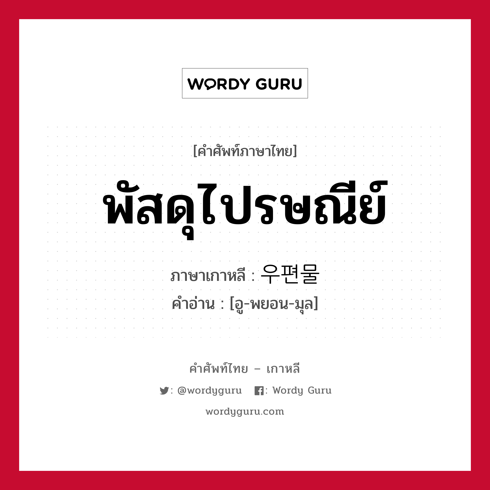 พัสดุไปรษณีย์ ภาษาเกาหลีคืออะไร, คำศัพท์ภาษาไทย - เกาหลี พัสดุไปรษณีย์ ภาษาเกาหลี 우편물 คำอ่าน [อู-พยอน-มุล]