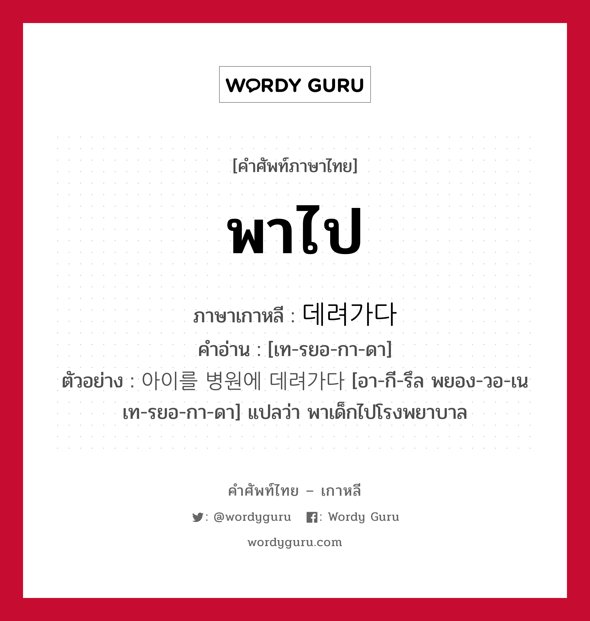 พาไป ภาษาเกาหลีคืออะไร, คำศัพท์ภาษาไทย - เกาหลี พาไป ภาษาเกาหลี 데려가다 คำอ่าน [เท-รยอ-กา-ดา] ตัวอย่าง 아이를 병원에 데려가다 [อา-กี-รึล พยอง-วอ-เน เท-รยอ-กา-ดา] แปลว่า พาเด็กไปโรงพยาบาล