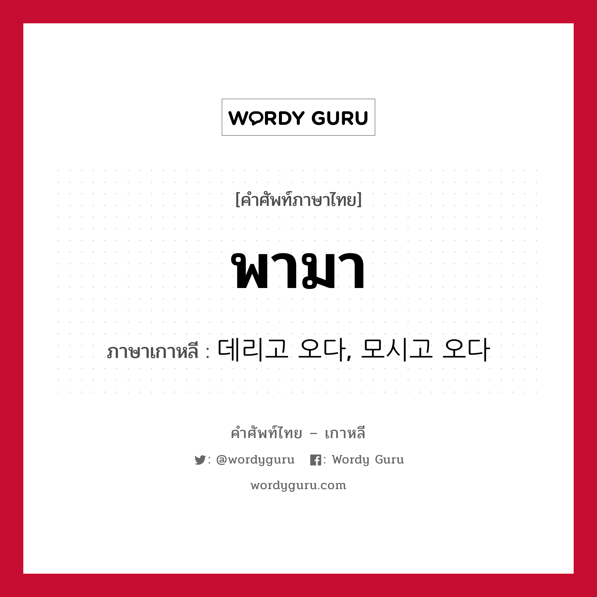 พามา ภาษาเกาหลีคืออะไร, คำศัพท์ภาษาไทย - เกาหลี พามา ภาษาเกาหลี 데리고 오다, 모시고 오다