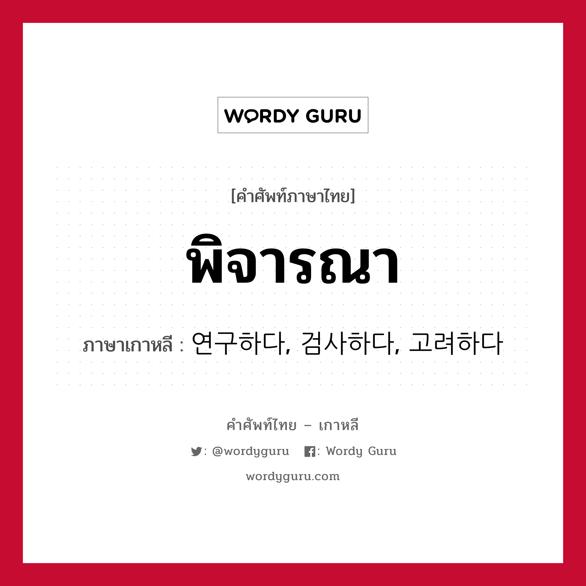 พิจารณา ภาษาเกาหลีคืออะไร, คำศัพท์ภาษาไทย - เกาหลี พิจารณา ภาษาเกาหลี 연구하다, 검사하다, 고려하다