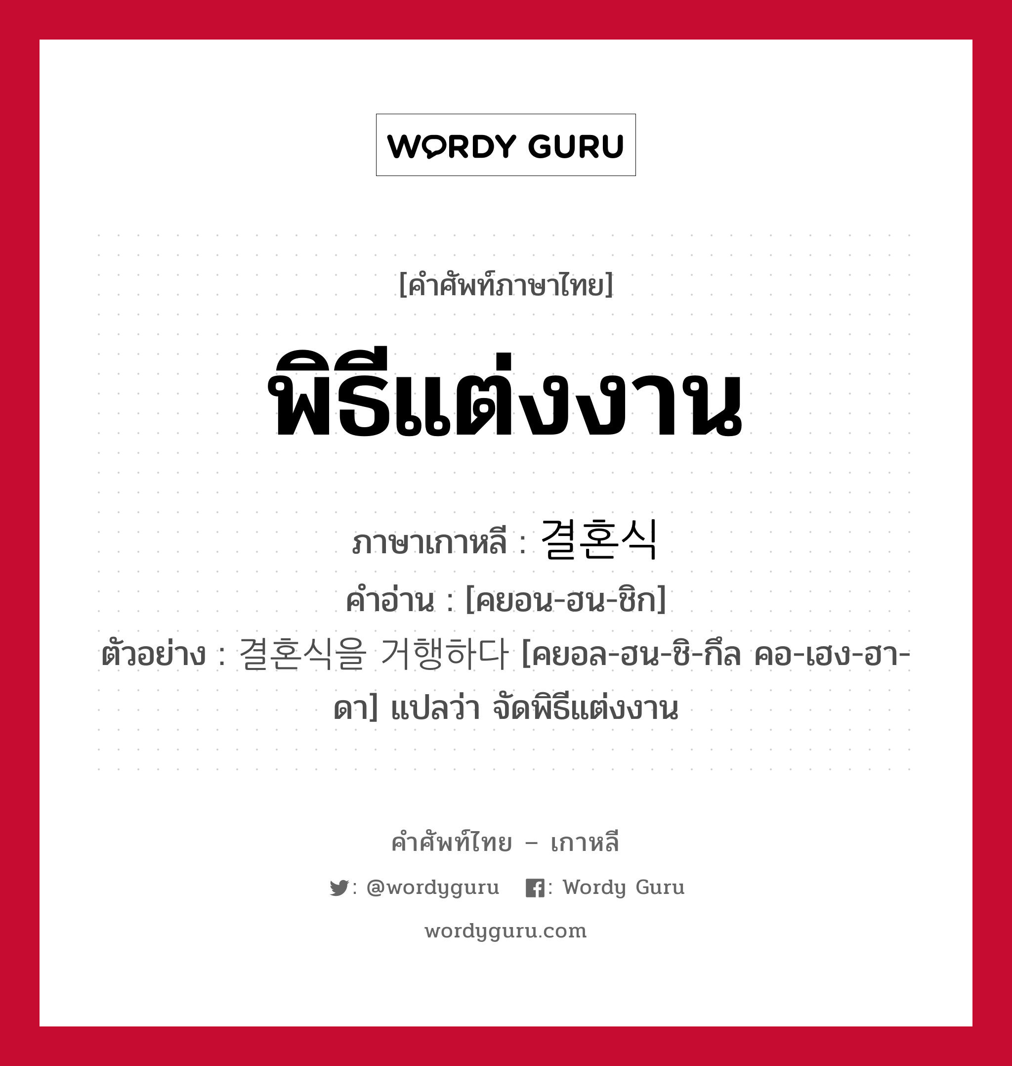 พิธีแต่งงาน ภาษาเกาหลีคืออะไร, คำศัพท์ภาษาไทย - เกาหลี พิธีแต่งงาน ภาษาเกาหลี 결혼식 คำอ่าน [คยอน-ฮน-ชิก] ตัวอย่าง 결혼식을 거행하다 [คยอล-ฮน-ชิ-กึล คอ-เฮง-ฮา-ดา] แปลว่า จัดพิธีแต่งงาน