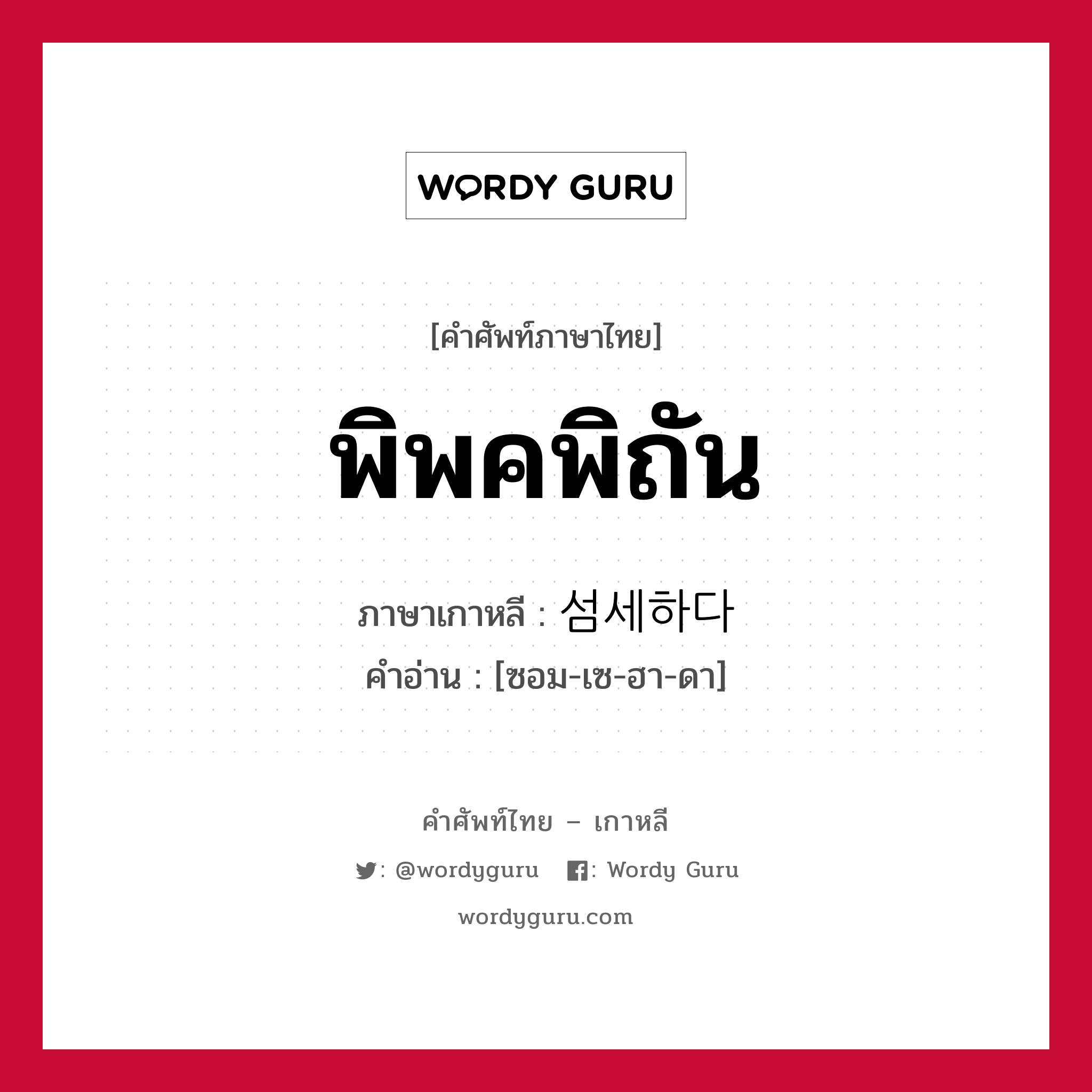 พิพคพิถัน ภาษาเกาหลีคืออะไร, คำศัพท์ภาษาไทย - เกาหลี พิพคพิถัน ภาษาเกาหลี 섬세하다 คำอ่าน [ซอม-เซ-ฮา-ดา]