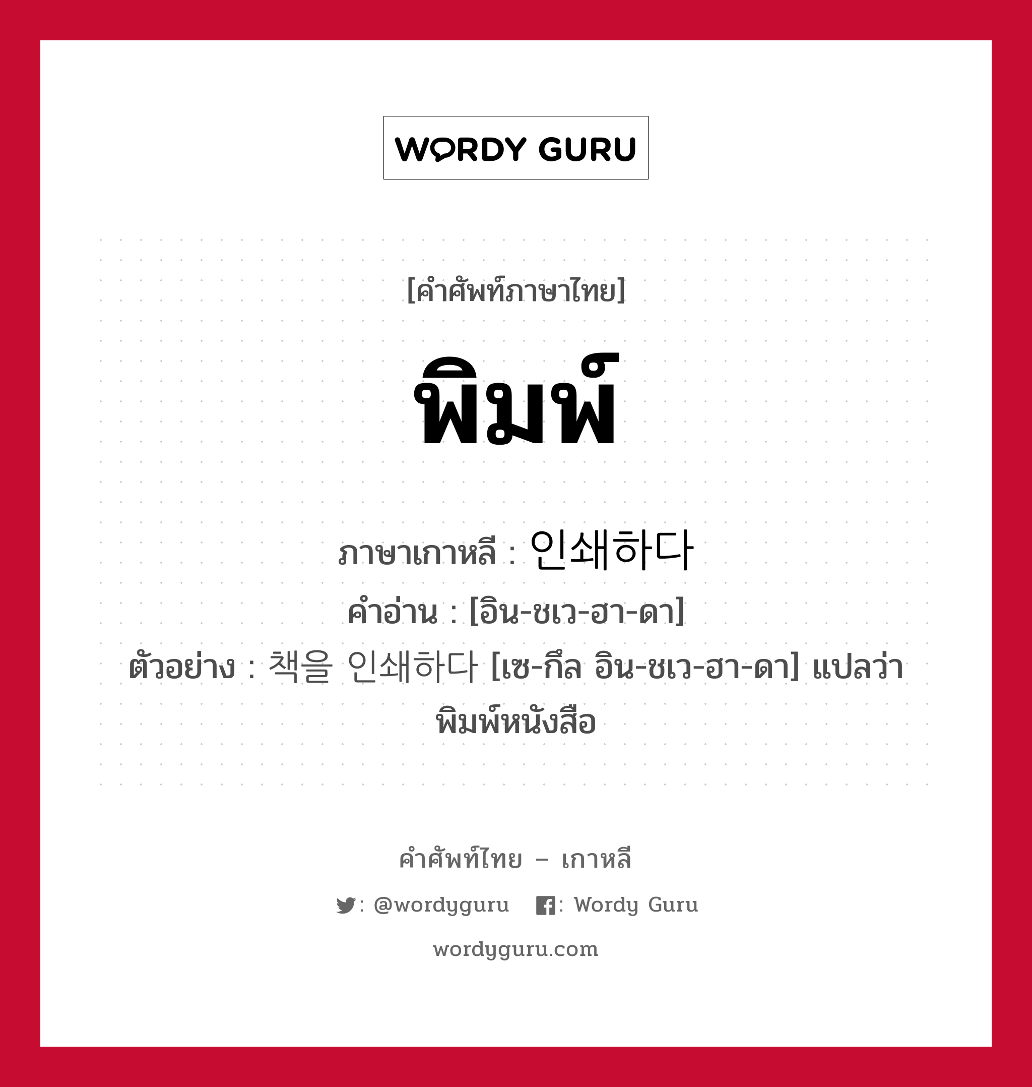 พิมพ์ ภาษาเกาหลีคืออะไร, คำศัพท์ภาษาไทย - เกาหลี พิมพ์ ภาษาเกาหลี 인쇄하다 คำอ่าน [อิน-ชเว-ฮา-ดา] ตัวอย่าง 책을 인쇄하다 [เซ-กึล อิน-ชเว-ฮา-ดา] แปลว่า พิมพ์หนังสือ