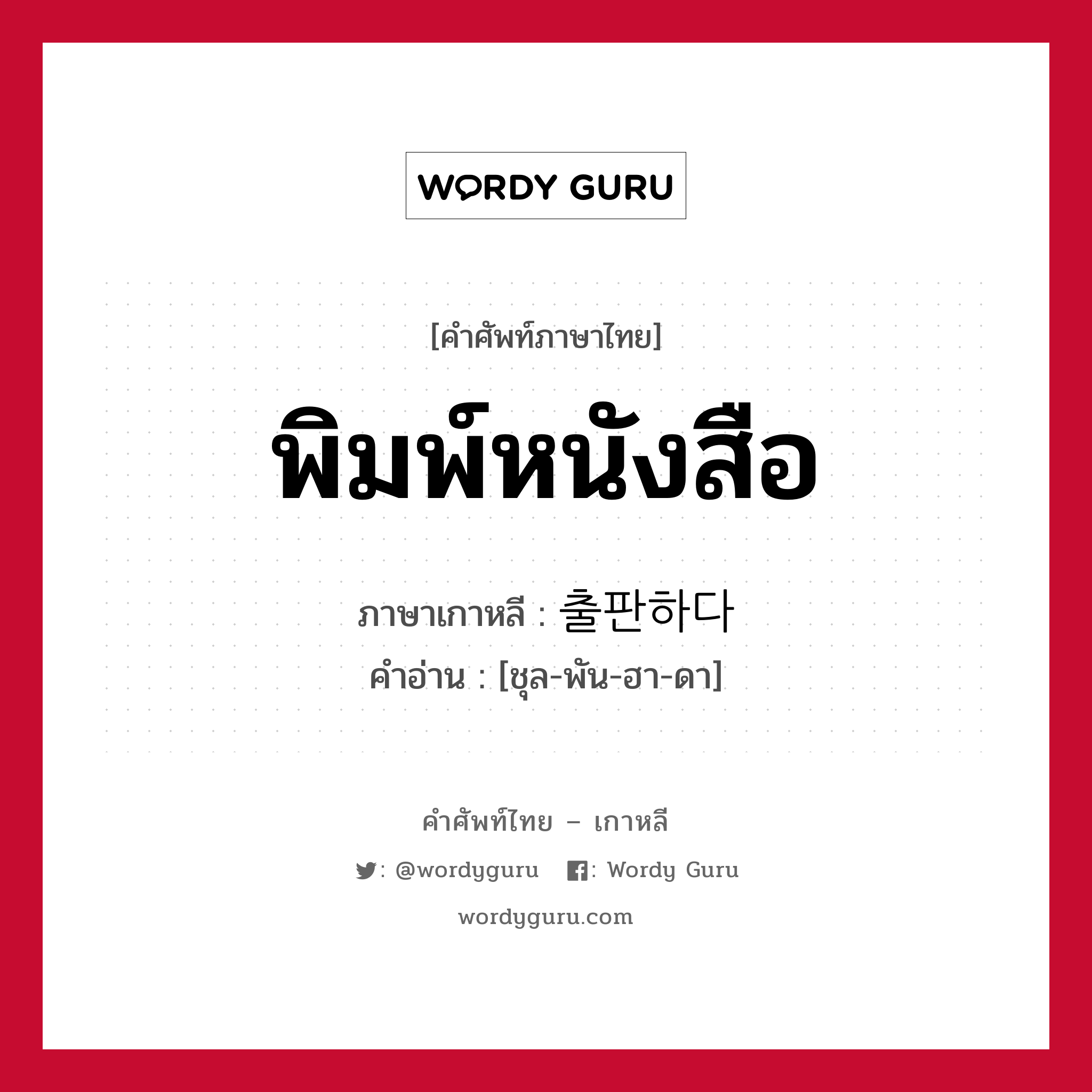 พิมพ์หนังสือ ภาษาเกาหลีคืออะไร, คำศัพท์ภาษาไทย - เกาหลี พิมพ์หนังสือ ภาษาเกาหลี 출판하다 คำอ่าน [ชุล-พัน-ฮา-ดา]