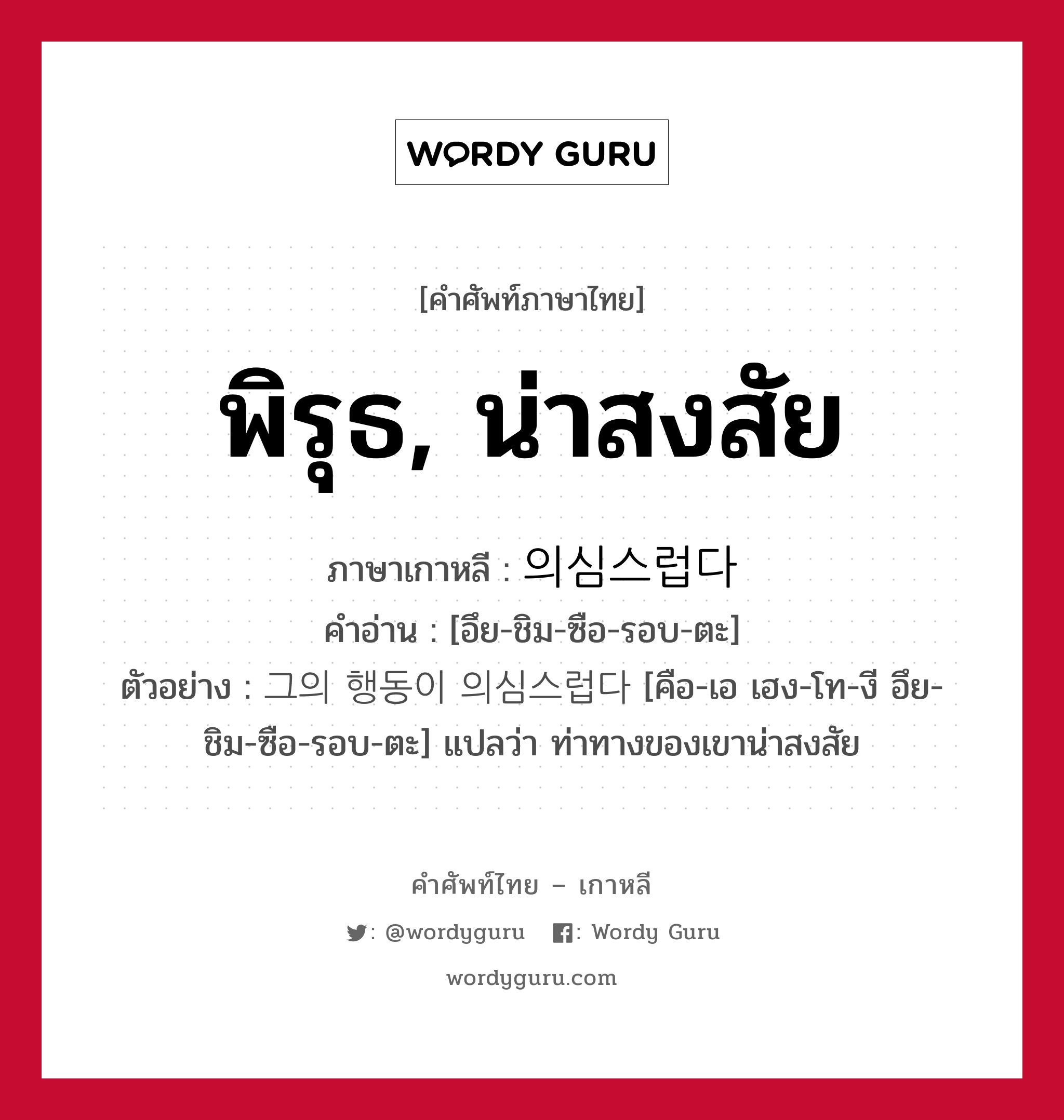 พิรุธ, น่าสงสัย ภาษาเกาหลีคืออะไร, คำศัพท์ภาษาไทย - เกาหลี พิรุธ, น่าสงสัย ภาษาเกาหลี 의심스럽다 คำอ่าน [อึย-ชิม-ซือ-รอบ-ตะ] ตัวอย่าง 그의 행동이 의심스럽다 [คือ-เอ เฮง-โท-งี อึย-ชิม-ซือ-รอบ-ตะ] แปลว่า ท่าทางของเขาน่าสงสัย