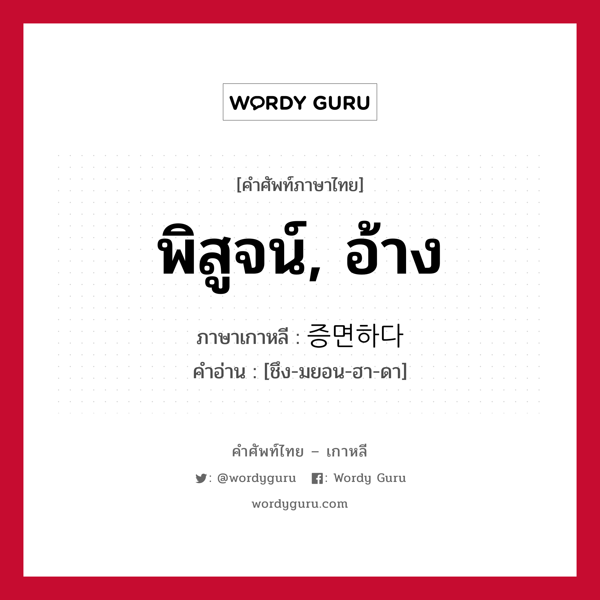 พิสูจน์, อ้าง ภาษาเกาหลีคืออะไร, คำศัพท์ภาษาไทย - เกาหลี พิสูจน์, อ้าง ภาษาเกาหลี 증면하다 คำอ่าน [ชึง-มยอน-ฮา-ดา]