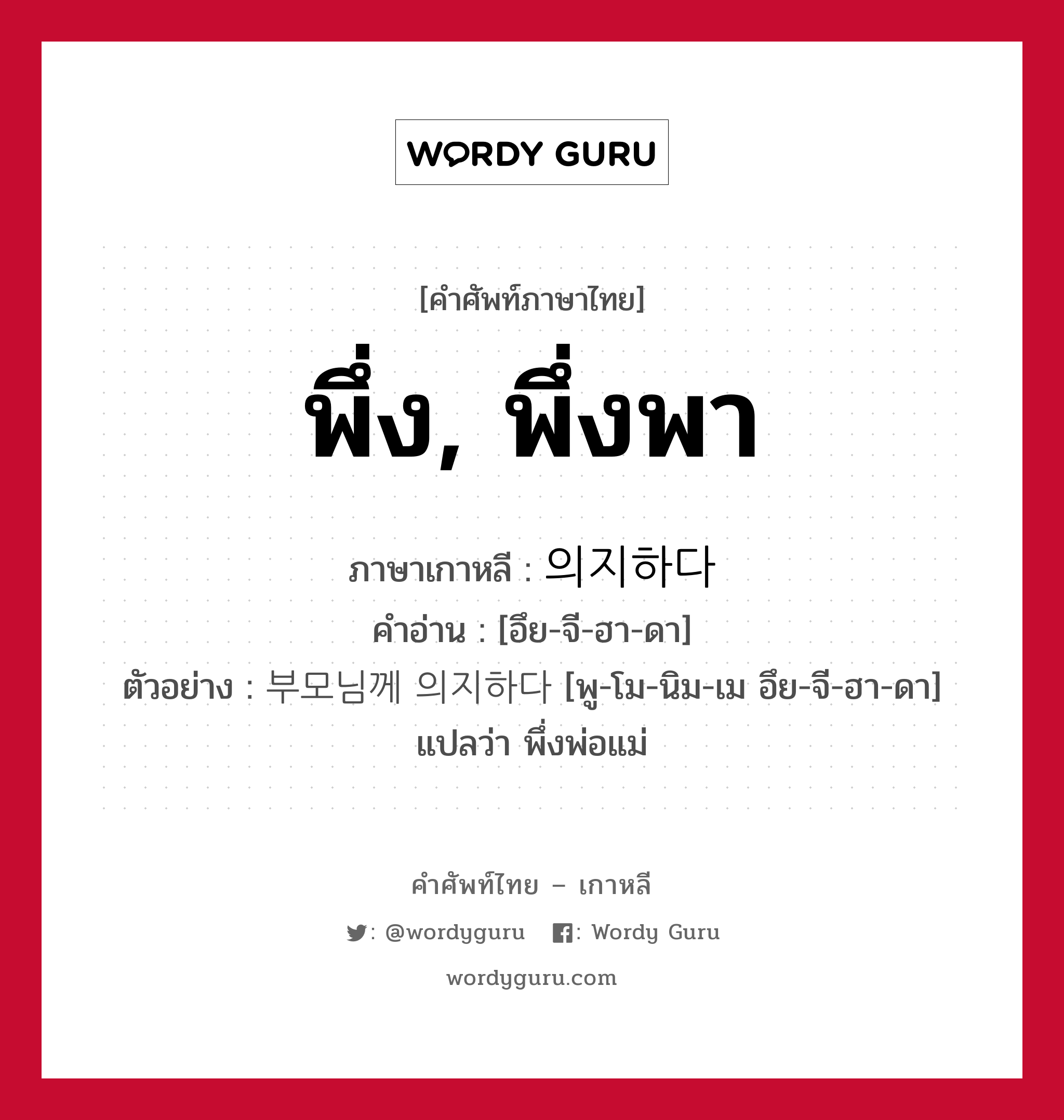 พึ่ง, พึ่งพา ภาษาเกาหลีคืออะไร, คำศัพท์ภาษาไทย - เกาหลี พึ่ง, พึ่งพา ภาษาเกาหลี 의지하다 คำอ่าน [อึย-จี-ฮา-ดา] ตัวอย่าง 부모님께 의지하다 [พู-โม-นิม-เม อึย-จี-ฮา-ดา] แปลว่า พึ่งพ่อแม่