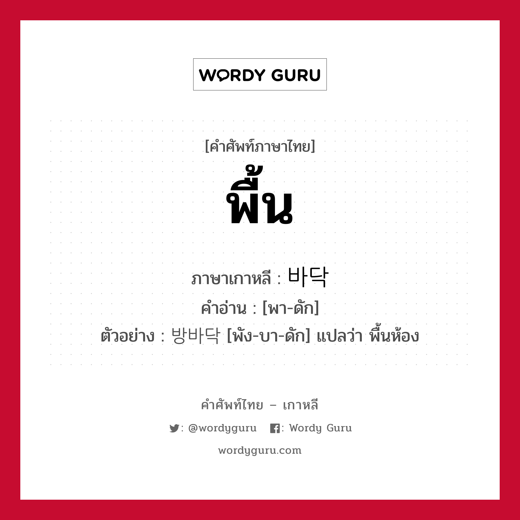 พื้น ภาษาเกาหลีคืออะไร, คำศัพท์ภาษาไทย - เกาหลี พื้น ภาษาเกาหลี 바닥 คำอ่าน [พา-ดัก] ตัวอย่าง 방바닥 [พัง-บา-ดัก] แปลว่า พื้นห้อง