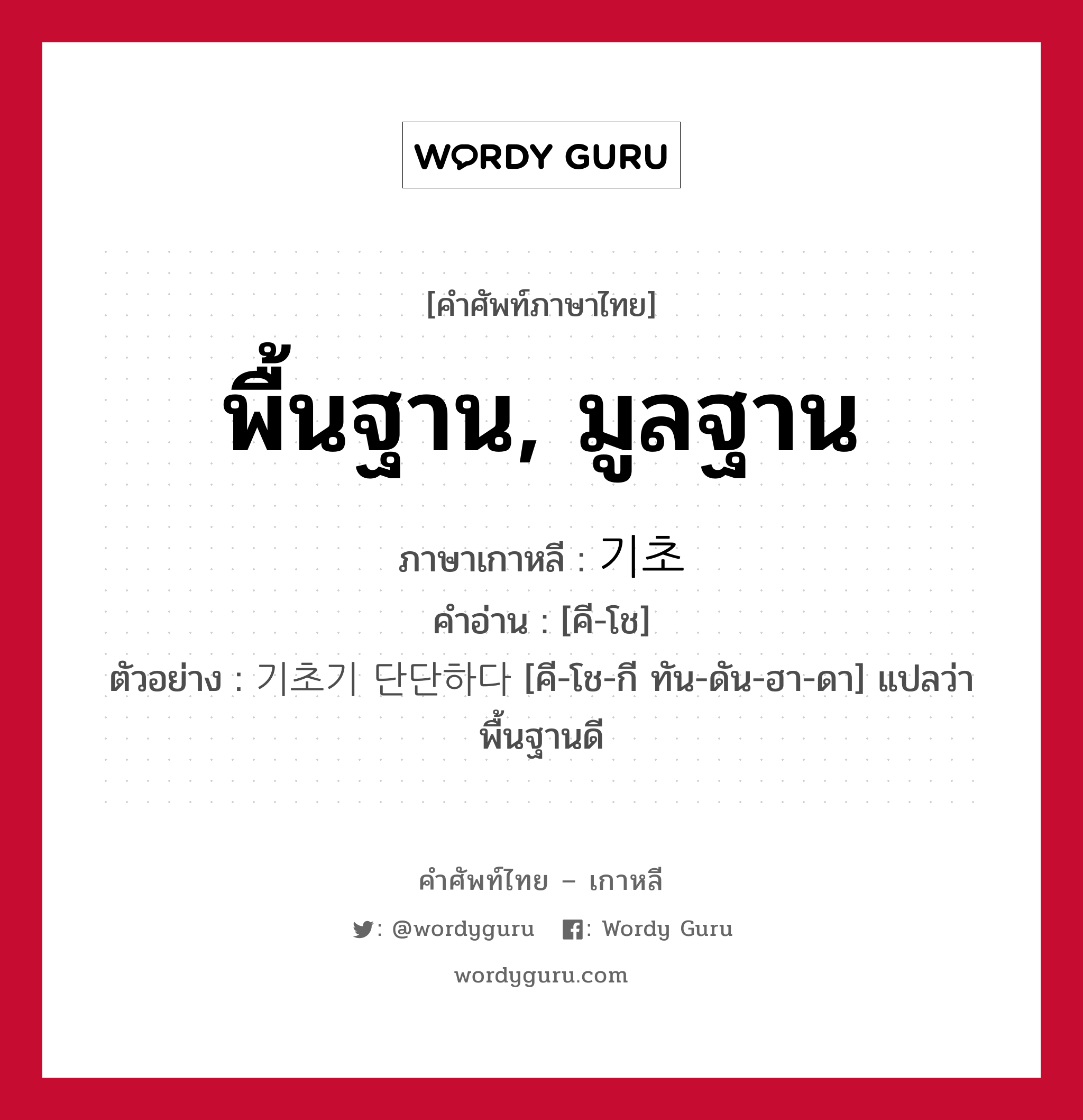 พื้นฐาน, มูลฐาน ภาษาเกาหลีคืออะไร, คำศัพท์ภาษาไทย - เกาหลี พื้นฐาน, มูลฐาน ภาษาเกาหลี 기초 คำอ่าน [คี-โช] ตัวอย่าง 기초기 단단하다 [คี-โช-กี ทัน-ดัน-ฮา-ดา] แปลว่า พื้นฐานดี