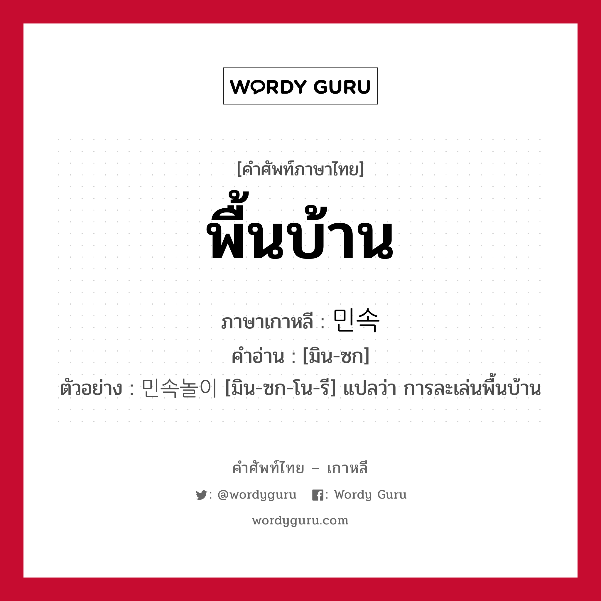 พื้นบ้าน ภาษาเกาหลีคืออะไร, คำศัพท์ภาษาไทย - เกาหลี พื้นบ้าน ภาษาเกาหลี 민속 คำอ่าน [มิน-ซก] ตัวอย่าง 민속놀이 [มิน-ซก-โน-รี] แปลว่า การละเล่นพื้นบ้าน