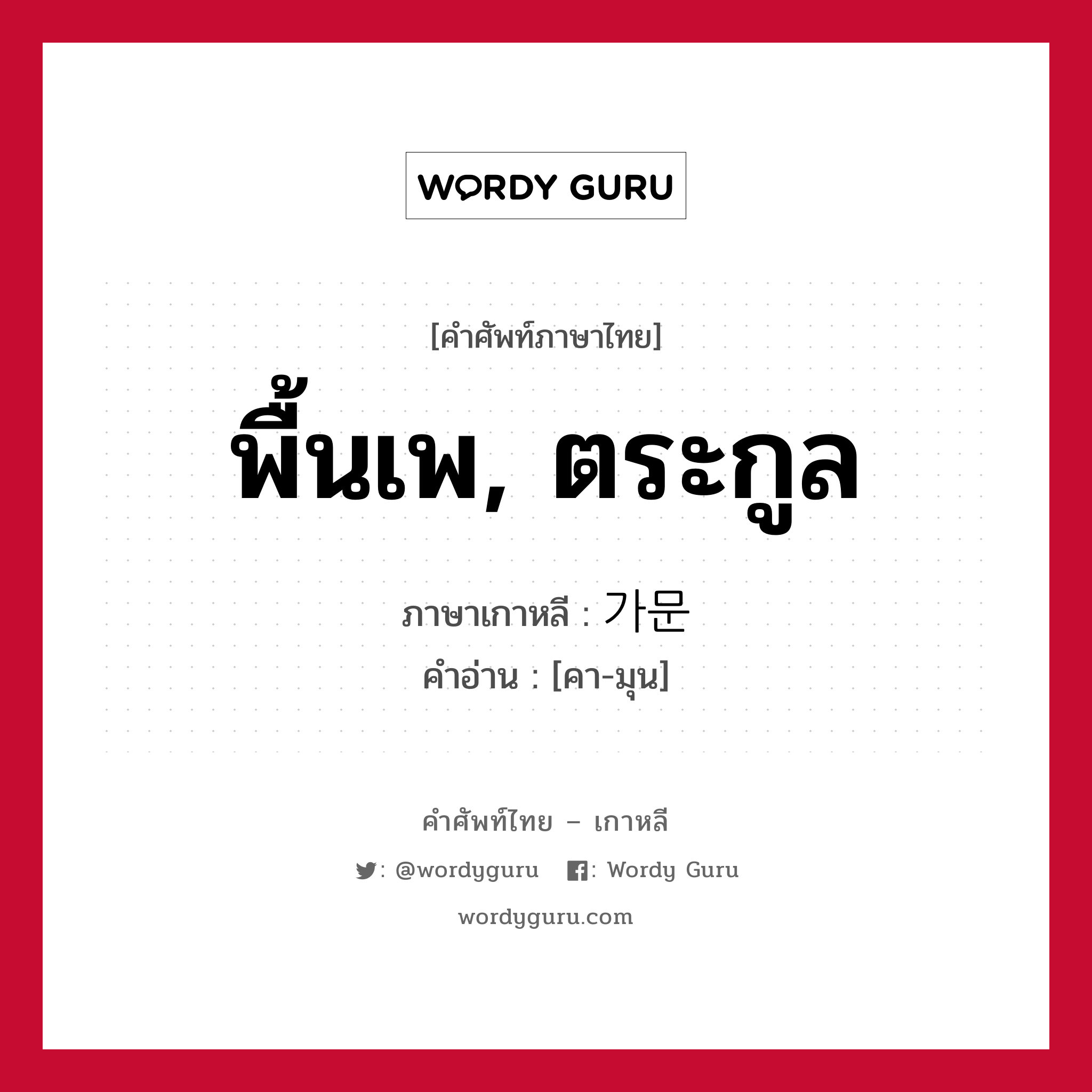 พื้นเพ, ตระกูล ภาษาเกาหลีคืออะไร, คำศัพท์ภาษาไทย - เกาหลี พื้นเพ, ตระกูล ภาษาเกาหลี 가문 คำอ่าน [คา-มุน]