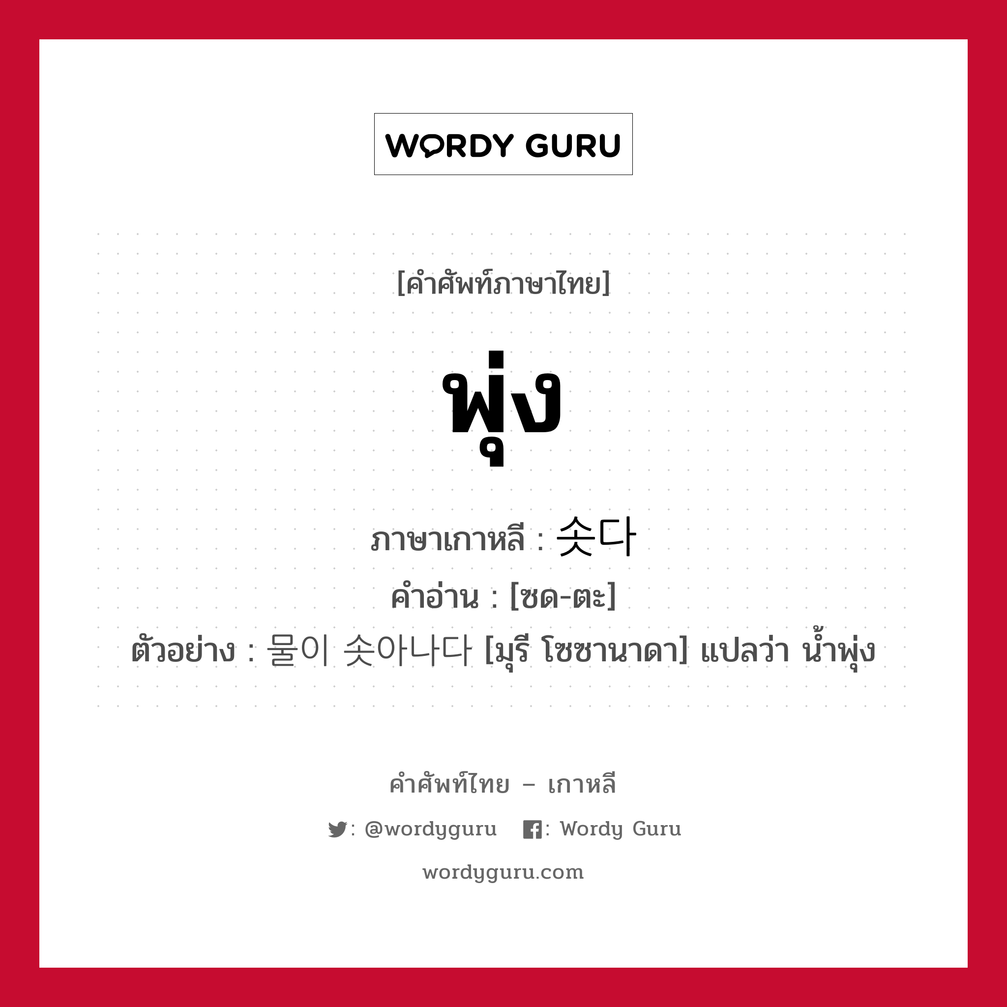 พุ่ง ภาษาเกาหลีคืออะไร, คำศัพท์ภาษาไทย - เกาหลี พุ่ง ภาษาเกาหลี 솟다 คำอ่าน [ซด-ตะ] ตัวอย่าง 물이 솟아나다 [มุรี โซซานาดา] แปลว่า น้ำพุ่ง