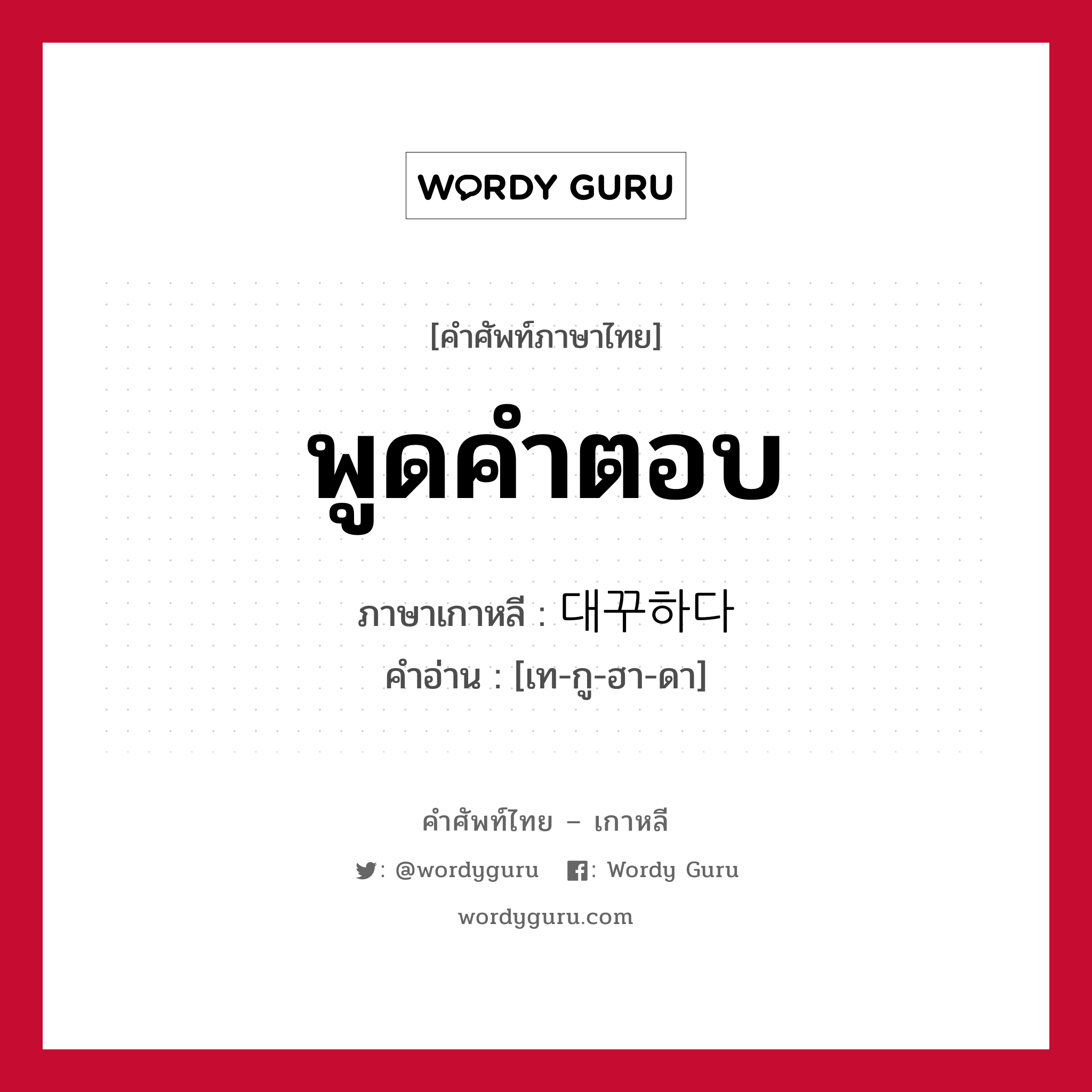 พูดคำตอบ ภาษาเกาหลีคืออะไร, คำศัพท์ภาษาไทย - เกาหลี พูดคำตอบ ภาษาเกาหลี 대꾸하다 คำอ่าน [เท-กู-ฮา-ดา]