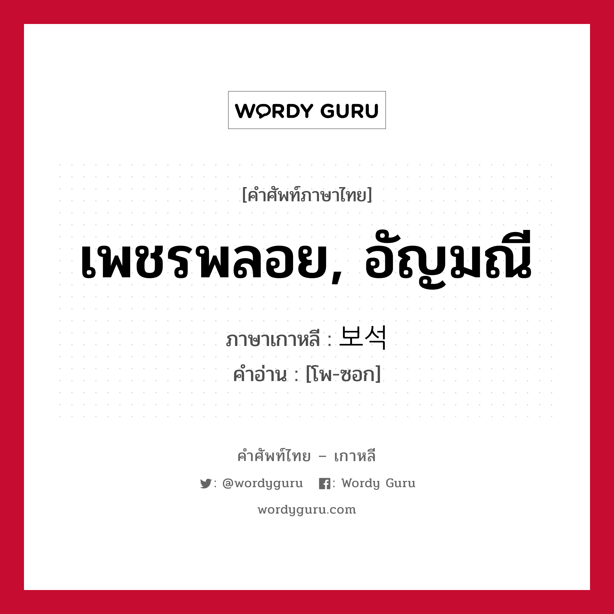 เพชรพลอย, อัญมณี ภาษาเกาหลีคืออะไร, คำศัพท์ภาษาไทย - เกาหลี เพชรพลอย, อัญมณี ภาษาเกาหลี 보석 คำอ่าน [โพ-ซอก]