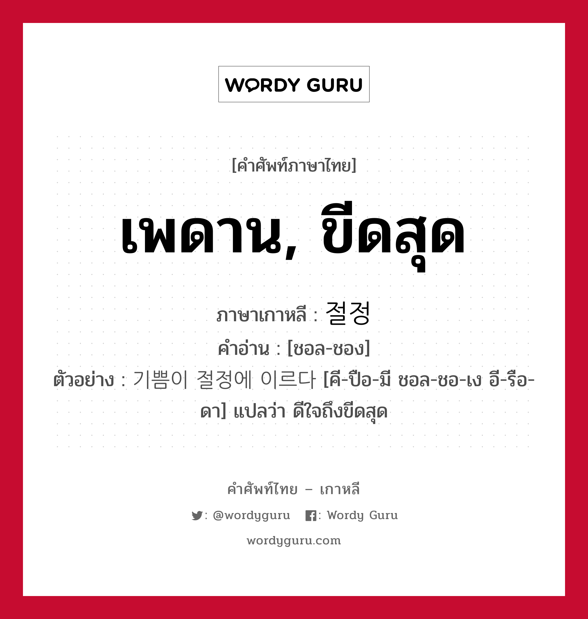 เพดาน, ขีดสุด ภาษาเกาหลีคืออะไร, คำศัพท์ภาษาไทย - เกาหลี เพดาน, ขีดสุด ภาษาเกาหลี 절정 คำอ่าน [ชอล-ชอง] ตัวอย่าง 기쁨이 절정에 이르다 [คี-ปือ-มี ชอล-ชอ-เง อี-รือ-ดา] แปลว่า ดีใจถึงขีดสุด