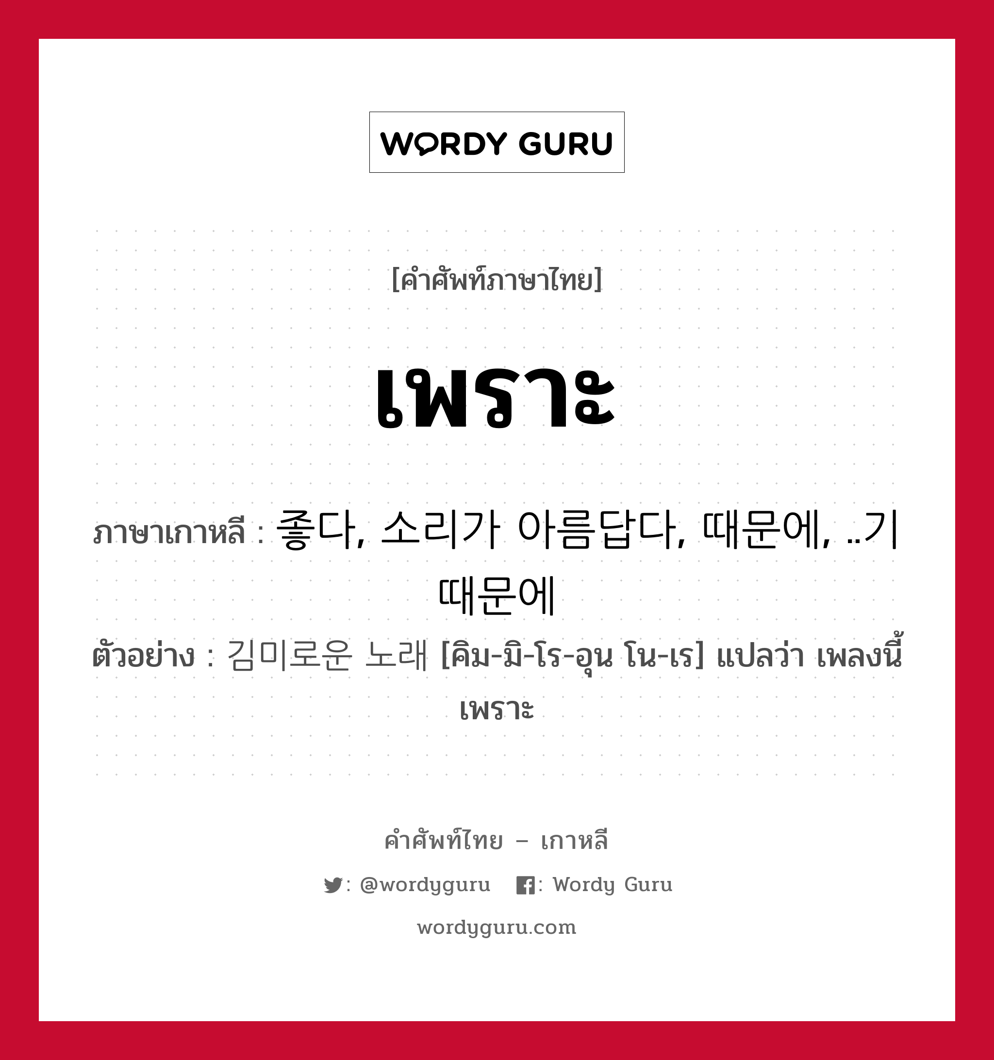 เพราะ ภาษาเกาหลีคืออะไร, คำศัพท์ภาษาไทย - เกาหลี เพราะ ภาษาเกาหลี 좋다, 소리가 아름답다, 때문에, ..기 때문에 ตัวอย่าง 김미로운 노래 [คิม-มิ-โร-อุน โน-เร] แปลว่า เพลงนี้เพราะ