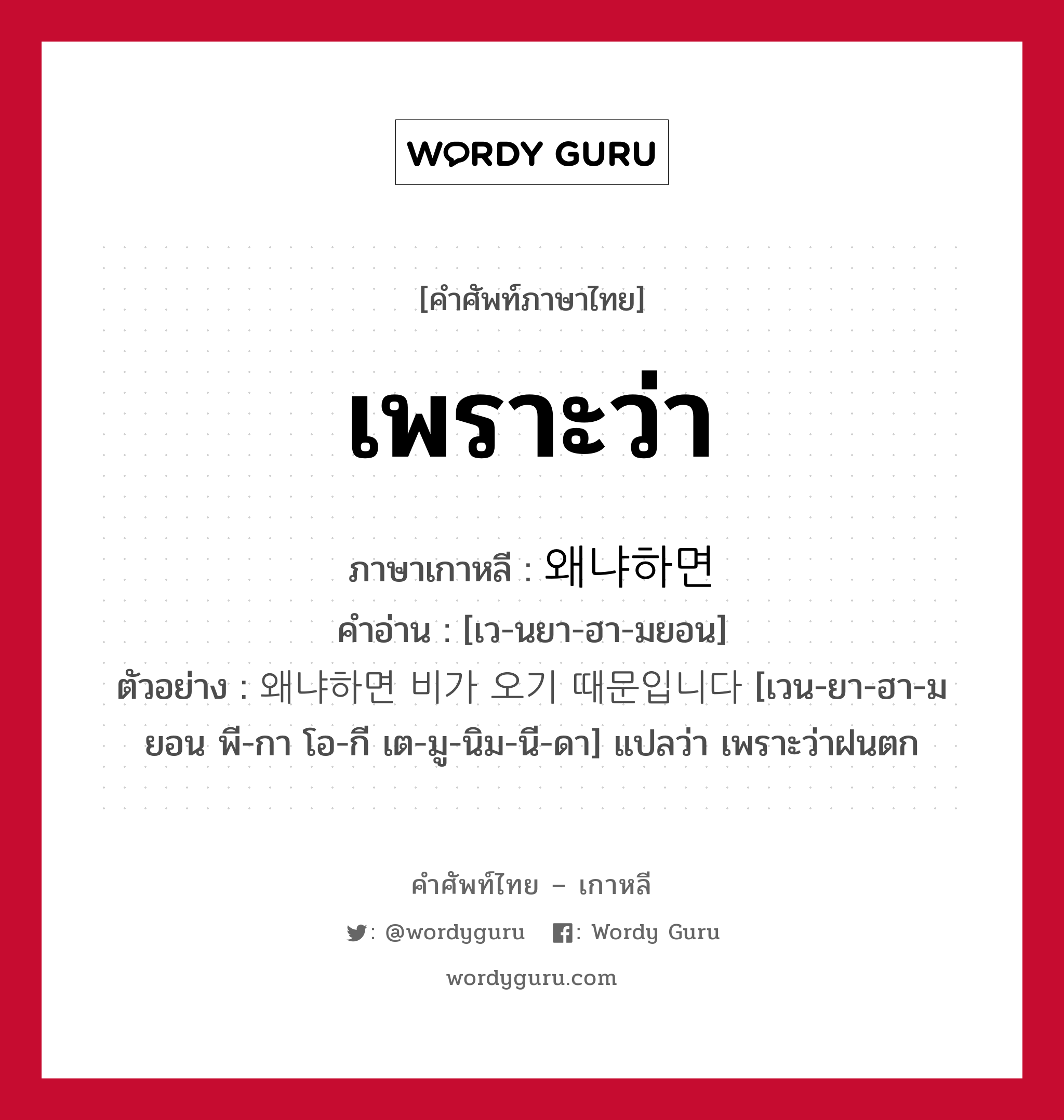 เพราะว่า ภาษาเกาหลีคืออะไร, คำศัพท์ภาษาไทย - เกาหลี เพราะว่า ภาษาเกาหลี 왜냐하면 คำอ่าน [เว-นยา-ฮา-มยอน] ตัวอย่าง 왜냐하면 비가 오기 때문입니다 [เวน-ยา-ฮา-มยอน พี-กา โอ-กี เต-มู-นิม-นี-ดา] แปลว่า เพราะว่าฝนตก