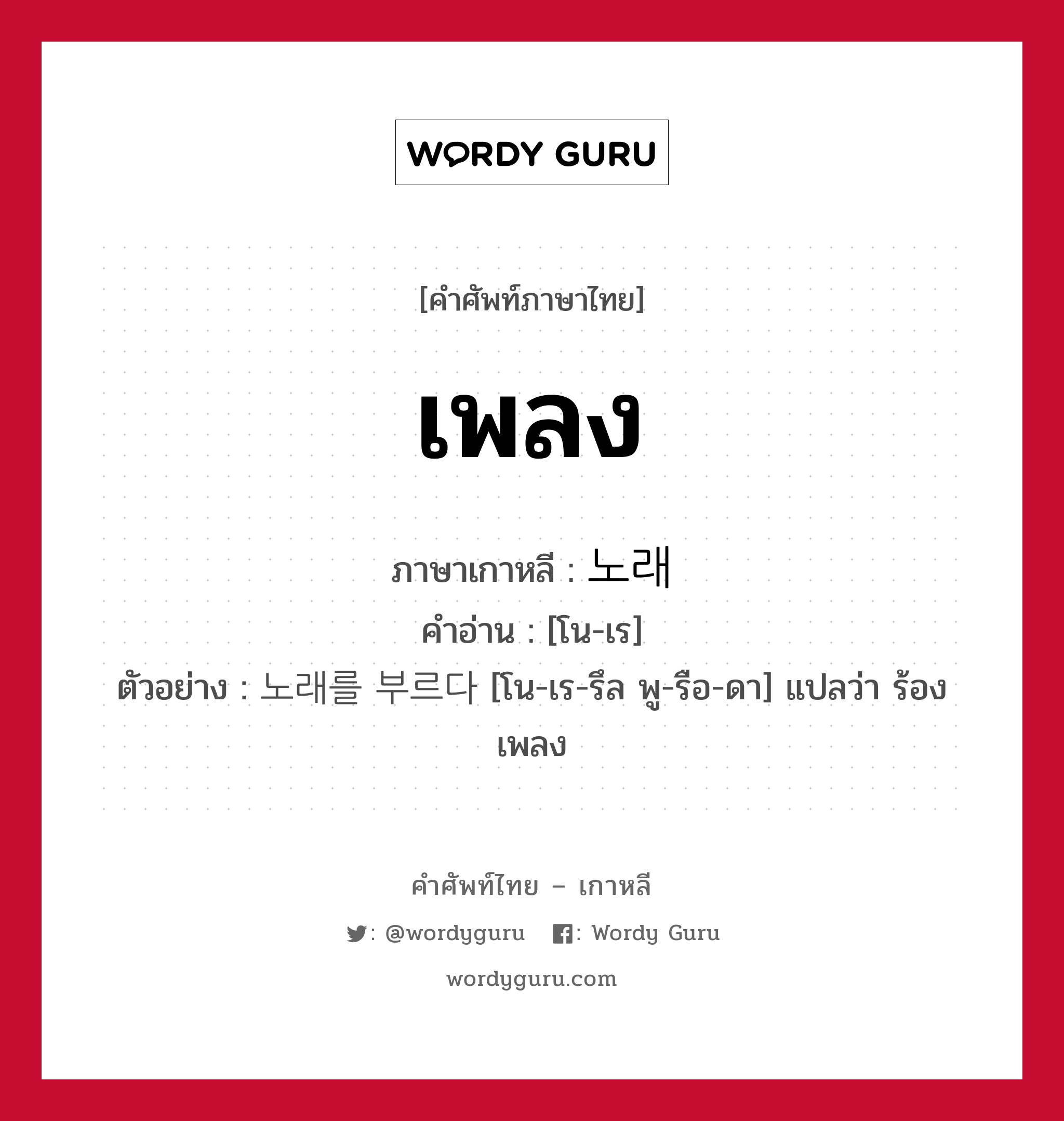 เพลง ภาษาเกาหลีคืออะไร, คำศัพท์ภาษาไทย - เกาหลี เพลง ภาษาเกาหลี 노래 คำอ่าน [โน-เร] ตัวอย่าง 노래를 부르다 [โน-เร-รึล พู-รือ-ดา] แปลว่า ร้องเพลง