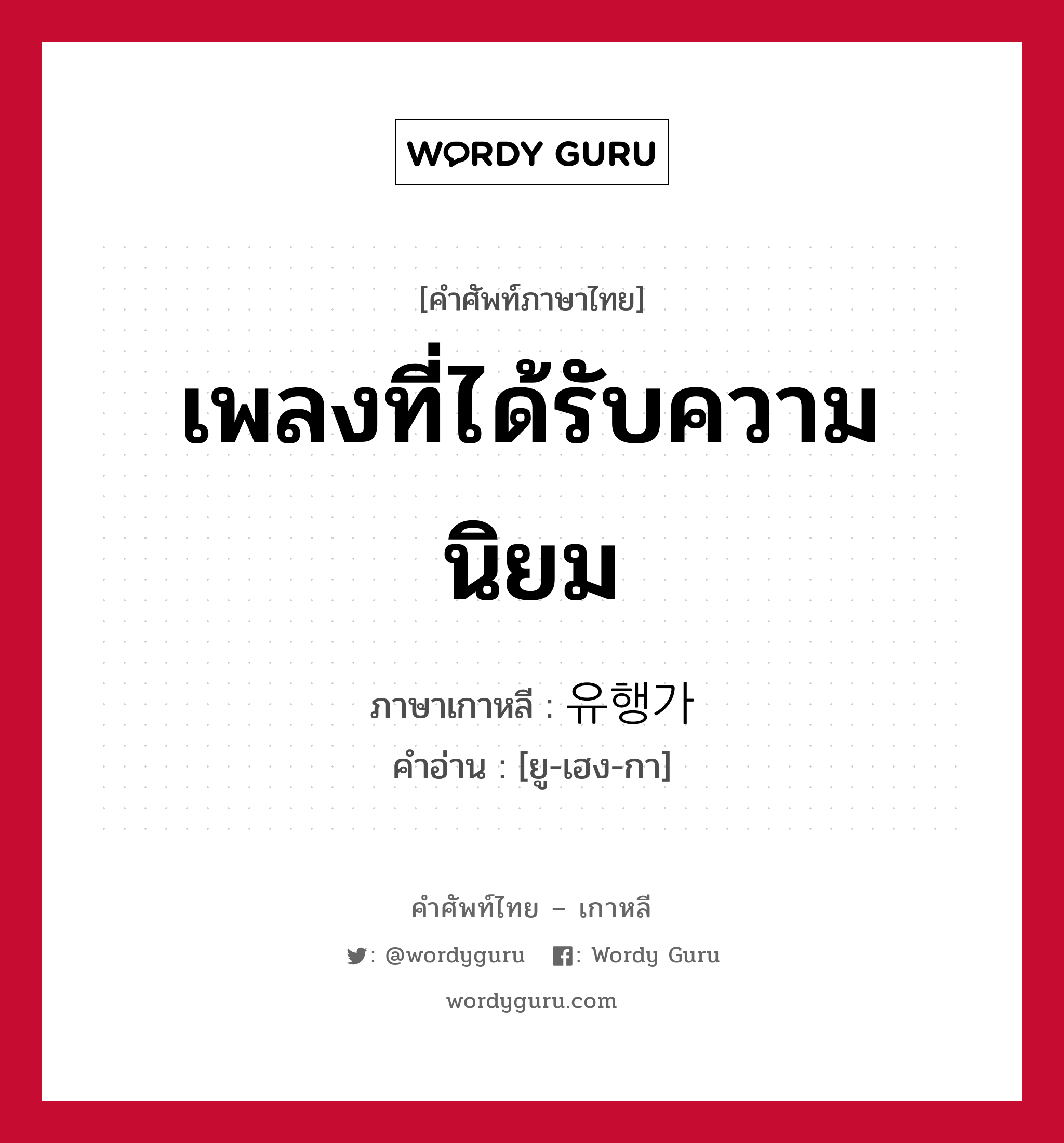 เพลงที่ได้รับความนิยม ภาษาเกาหลีคืออะไร, คำศัพท์ภาษาไทย - เกาหลี เพลงที่ได้รับความนิยม ภาษาเกาหลี 유행가 คำอ่าน [ยู-เฮง-กา]