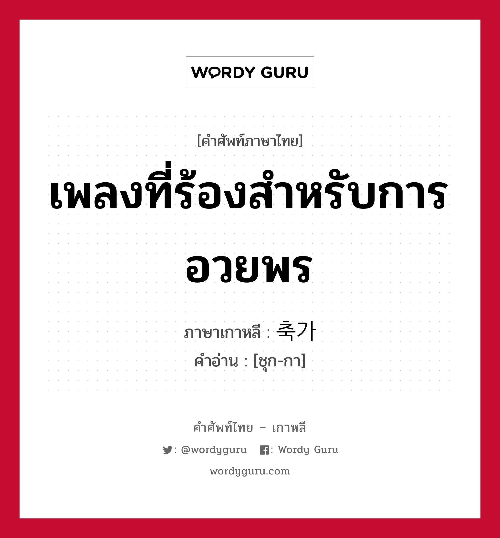 축가 ภาษาไทย?, คำศัพท์ภาษาไทย - เกาหลี 축가 ภาษาเกาหลี เพลงที่ร้องสำหรับการอวยพร คำอ่าน [ชุก-กา]