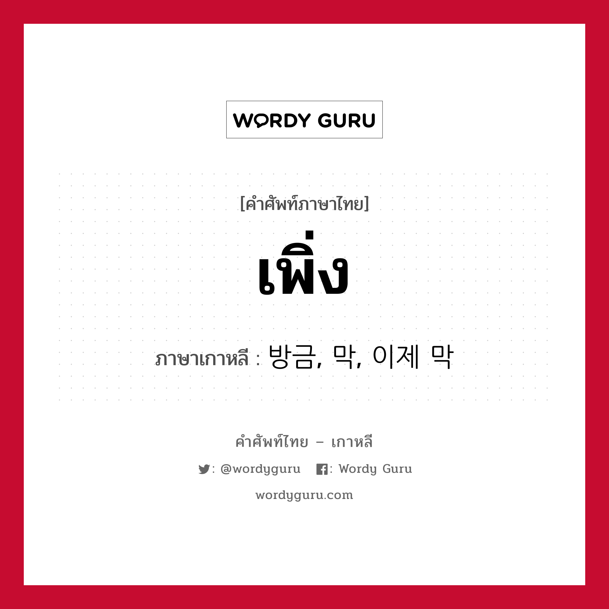 เพิ่ง ภาษาเกาหลีคืออะไร, คำศัพท์ภาษาไทย - เกาหลี เพิ่ง ภาษาเกาหลี 방금, 막, 이제 막