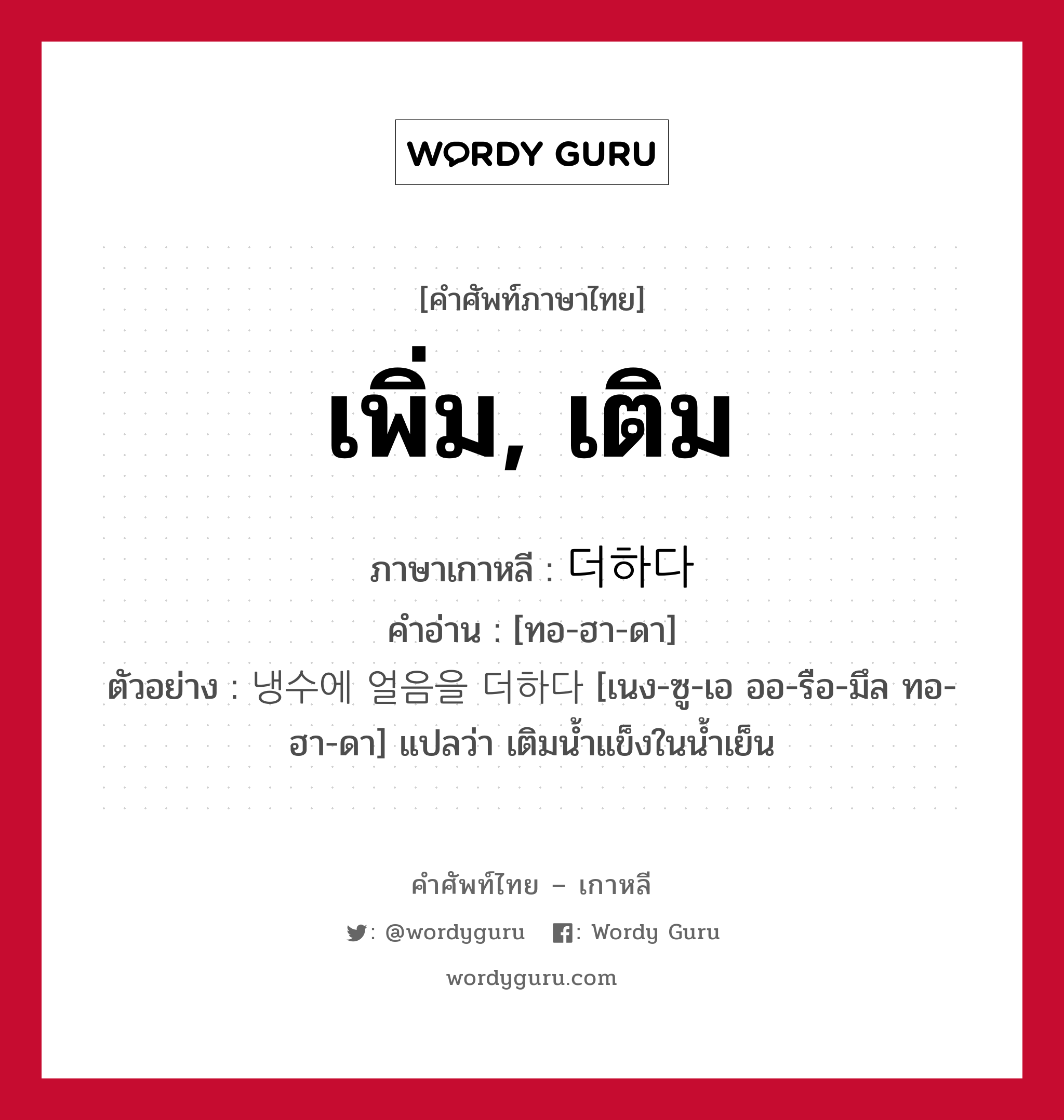 เพิ่ม, เติม ภาษาเกาหลีคืออะไร, คำศัพท์ภาษาไทย - เกาหลี เพิ่ม, เติม ภาษาเกาหลี 더하다 คำอ่าน [ทอ-ฮา-ดา] ตัวอย่าง 냉수에 얼음을 더하다 [เนง-ซู-เอ ออ-รือ-มึล ทอ-ฮา-ดา] แปลว่า เติมน้ำแข็งในน้ำเย็น