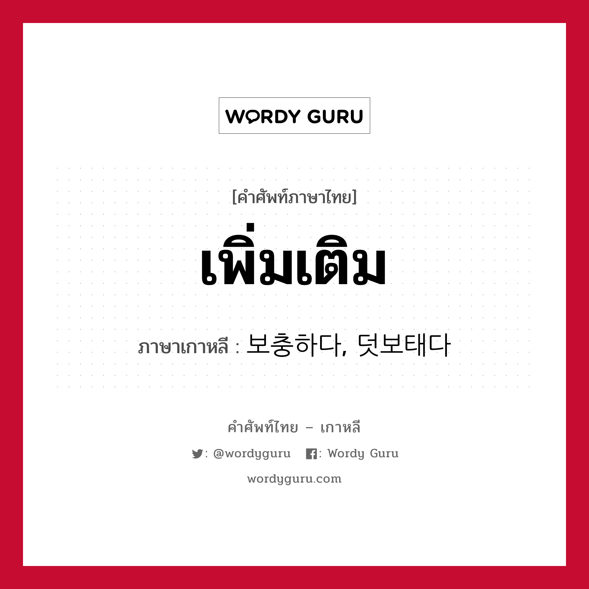 เพิ่มเติม ภาษาเกาหลีคืออะไร, คำศัพท์ภาษาไทย - เกาหลี เพิ่มเติม ภาษาเกาหลี 보충하다, 덧보태다