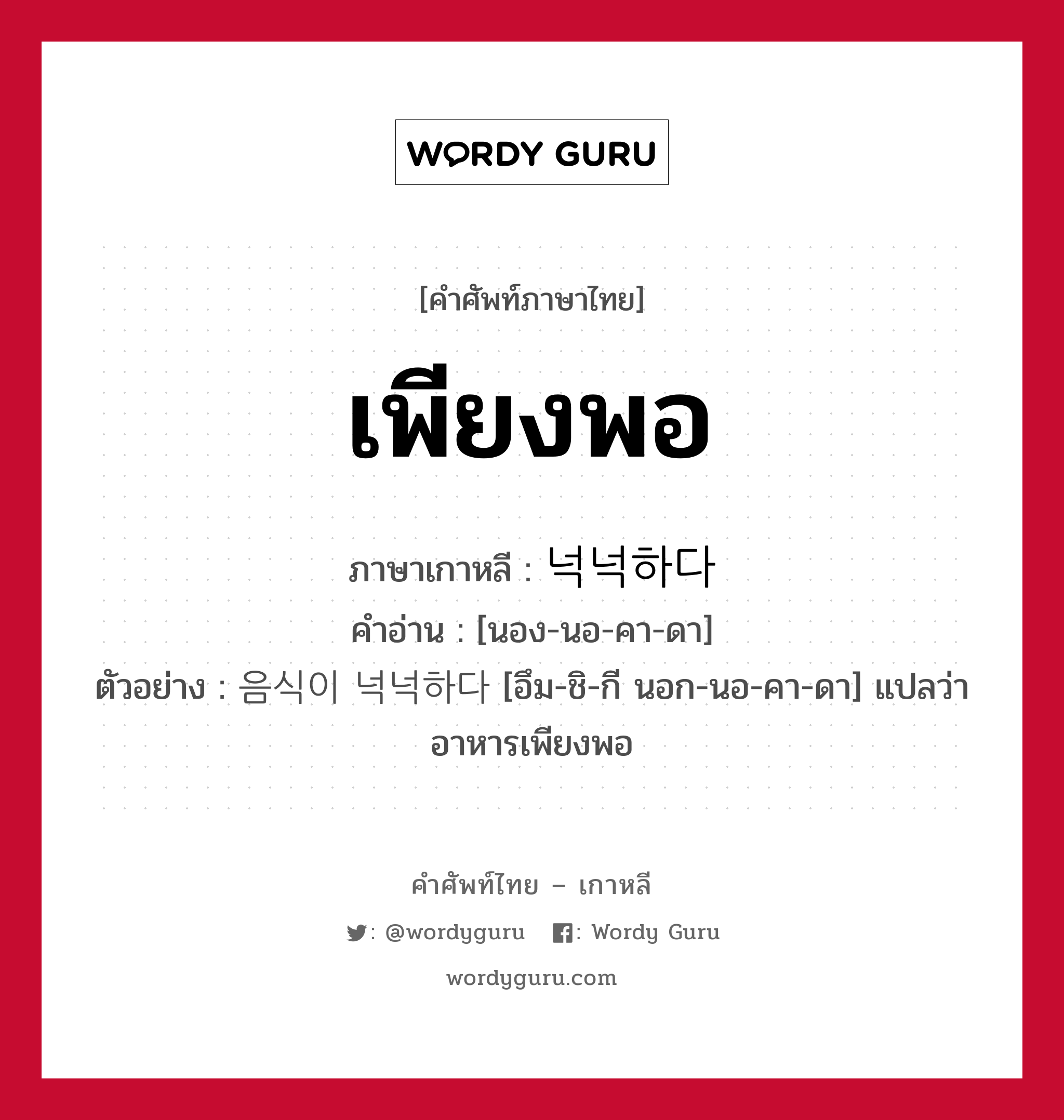 เพียงพอ ภาษาเกาหลีคืออะไร, คำศัพท์ภาษาไทย - เกาหลี เพียงพอ ภาษาเกาหลี 넉넉하다 คำอ่าน [นอง-นอ-คา-ดา] ตัวอย่าง 음식이 넉넉하다 [อึม-ชิ-กี นอก-นอ-คา-ดา] แปลว่า อาหารเพียงพอ