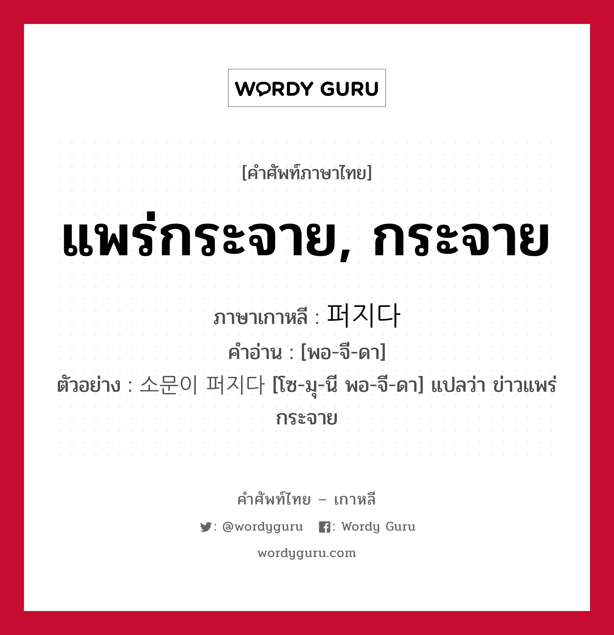 แพร่กระจาย, กระจาย ภาษาเกาหลีคืออะไร, คำศัพท์ภาษาไทย - เกาหลี แพร่กระจาย, กระจาย ภาษาเกาหลี 퍼지다 คำอ่าน [พอ-จี-ดา] ตัวอย่าง 소문이 퍼지다 [โซ-มุ-นี พอ-จี-ดา] แปลว่า ข่าวแพร่กระจาย