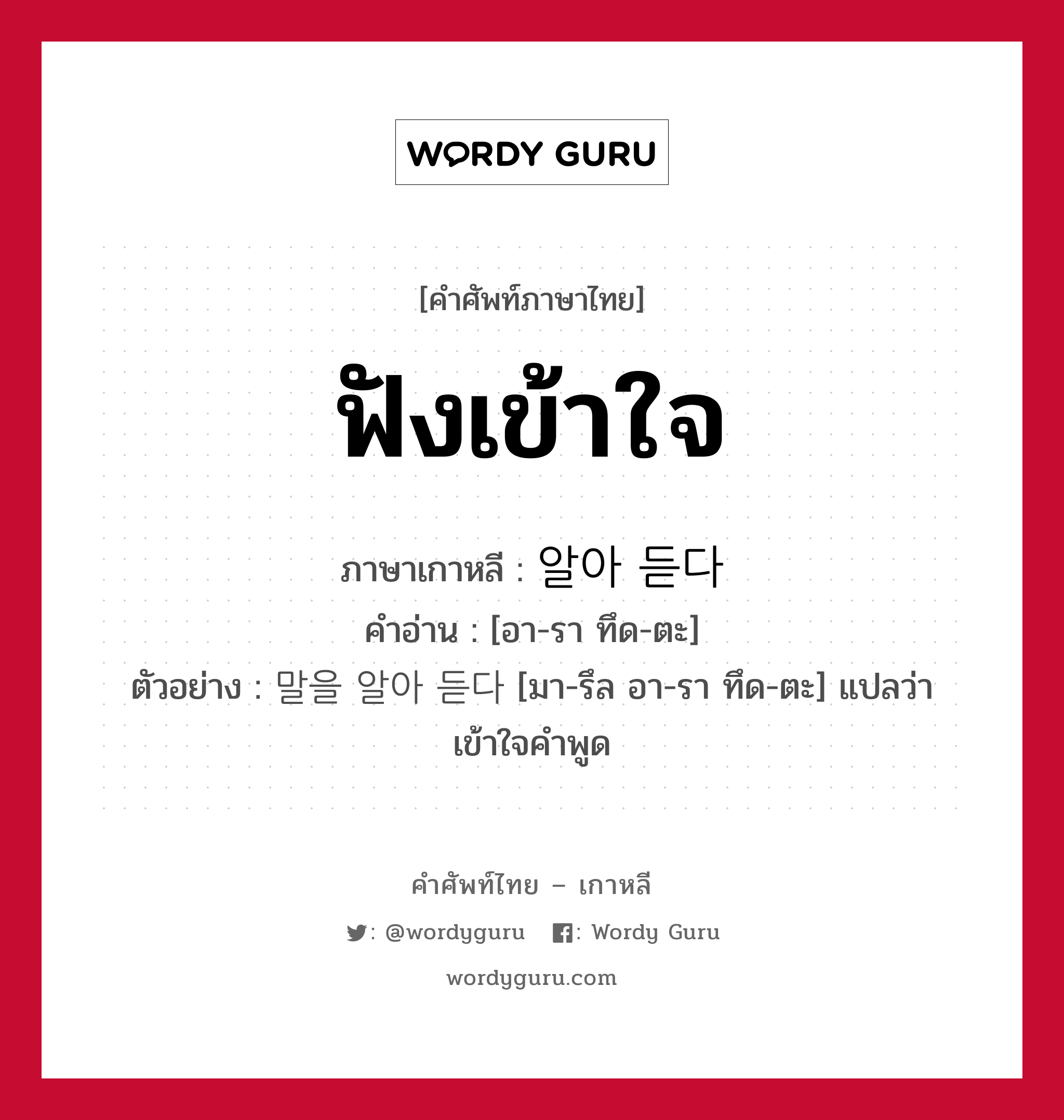 ฟังเข้าใจ ภาษาเกาหลีคืออะไร, คำศัพท์ภาษาไทย - เกาหลี ฟังเข้าใจ ภาษาเกาหลี 알아 듣다 คำอ่าน [อา-รา ทึด-ตะ] ตัวอย่าง 말을 알아 듣다 [มา-รึล อา-รา ทึด-ตะ] แปลว่า เข้าใจคำพูด