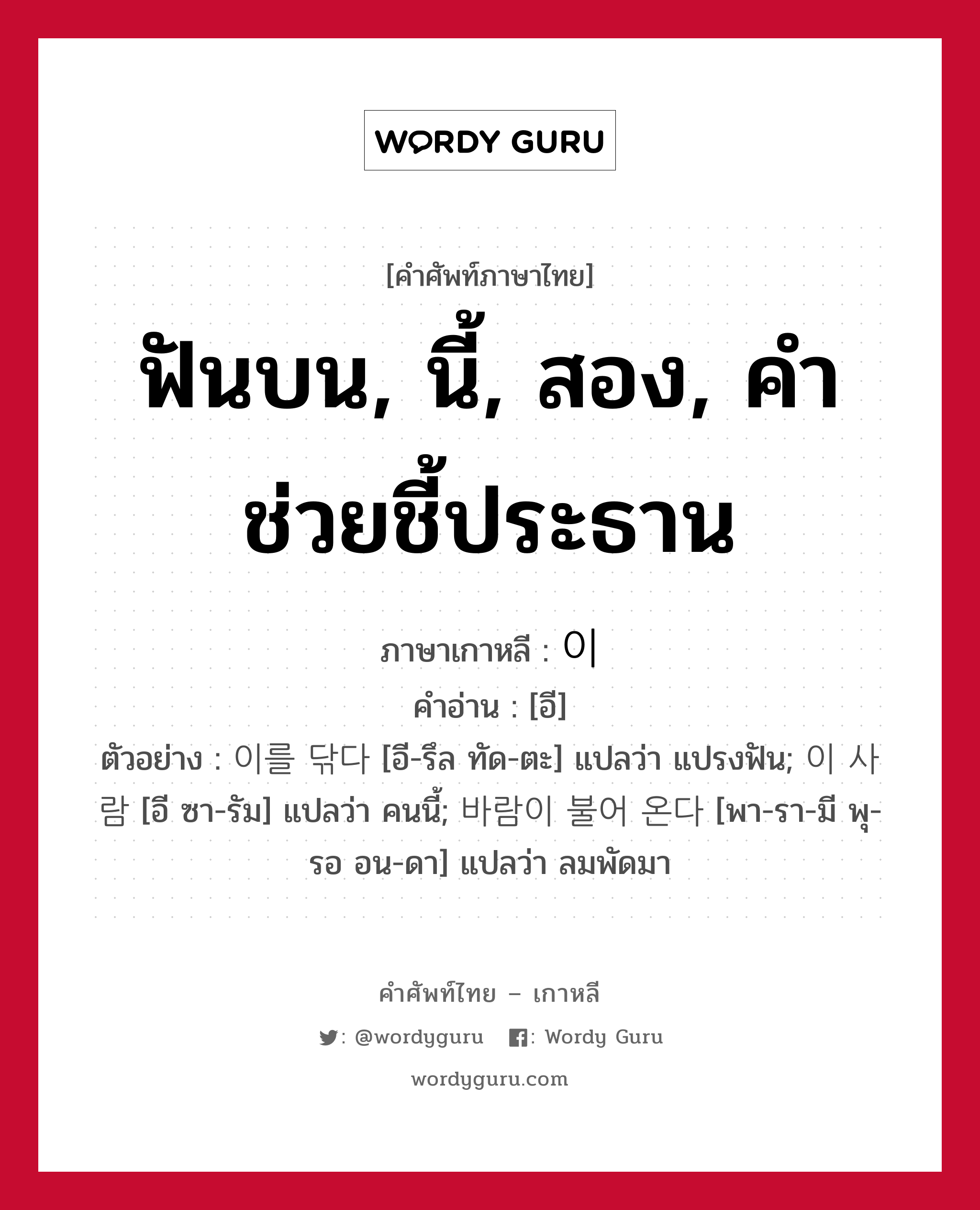 ฟันบน, นี้, สอง, คำช่วยชี้ประธาน ภาษาเกาหลีคืออะไร, คำศัพท์ภาษาไทย - เกาหลี ฟันบน, นี้, สอง, คำช่วยชี้ประธาน ภาษาเกาหลี 이 คำอ่าน [อี] ตัวอย่าง 이를 닦다 [อี-รึล ทัด-ตะ] แปลว่า แปรงฟัน; 이 사람 [อี ซา-รัม] แปลว่า คนนี้; 바람이 불어 온다 [พา-รา-มี พุ-รอ อน-ดา] แปลว่า ลมพัดมา