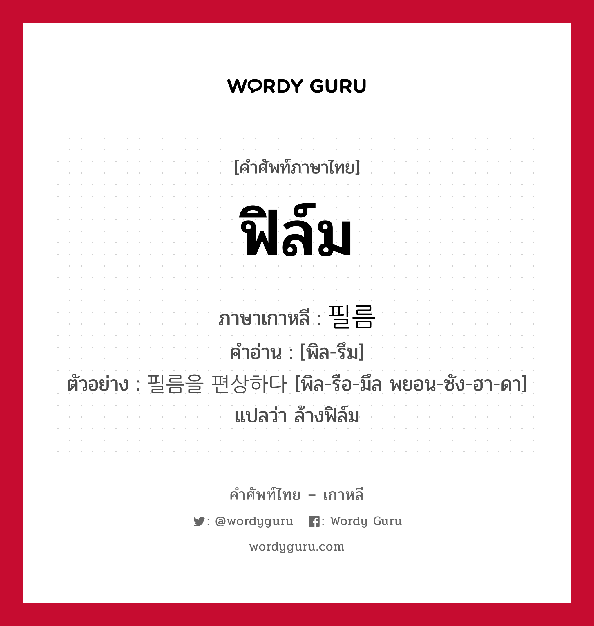 ฟิล์ม ภาษาเกาหลีคืออะไร, คำศัพท์ภาษาไทย - เกาหลี ฟิล์ม ภาษาเกาหลี 필름 คำอ่าน [พิล-รึม] ตัวอย่าง 필름을 편상하다 [พิล-รือ-มึล พยอน-ซัง-ฮา-ดา] แปลว่า ล้างฟิล์ม