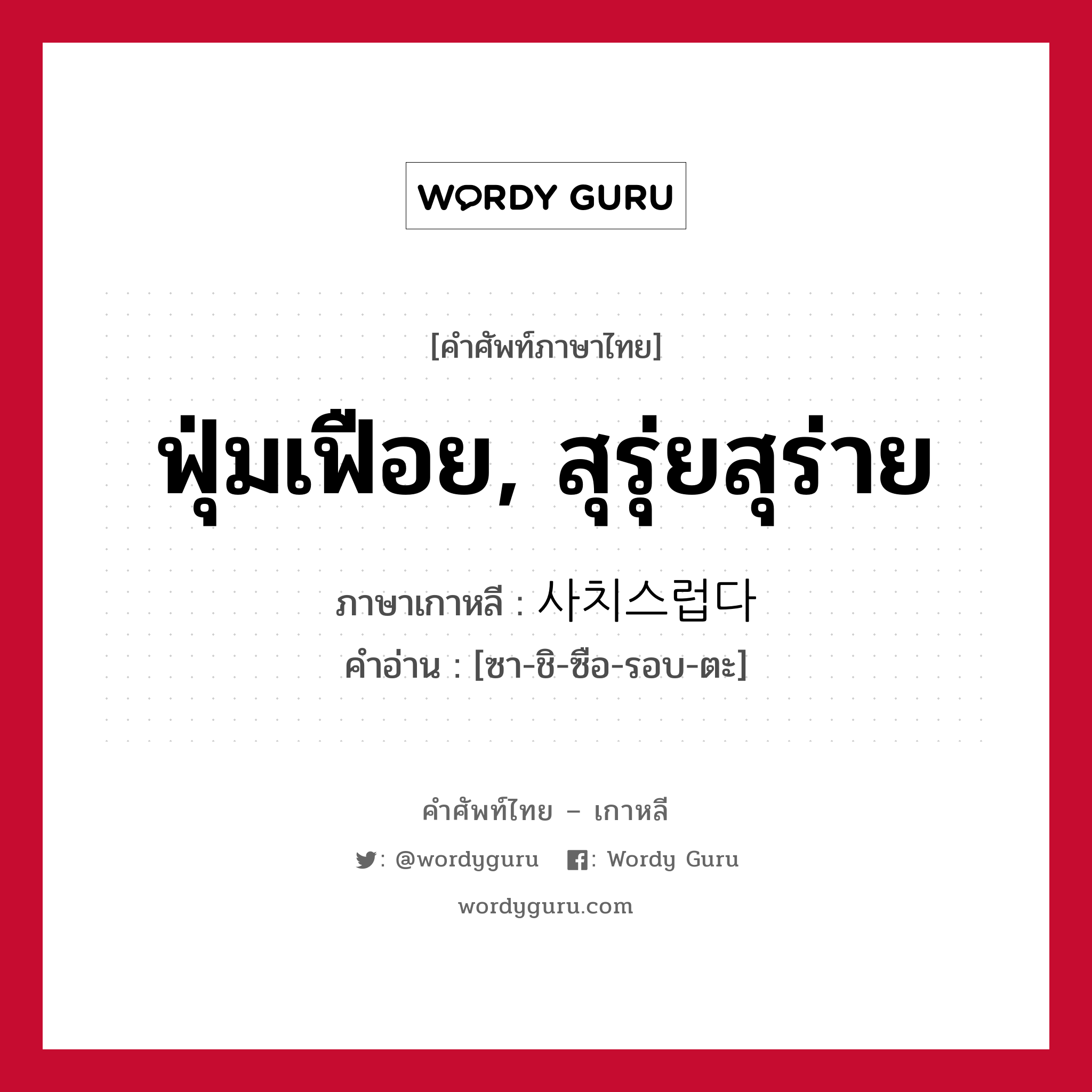 ฟุ่มเฟือย, สุรุ่ยสุร่าย ภาษาเกาหลีคืออะไร, คำศัพท์ภาษาไทย - เกาหลี ฟุ่มเฟือย, สุรุ่ยสุร่าย ภาษาเกาหลี 사치스럽다 คำอ่าน [ซา-ชิ-ซือ-รอบ-ตะ]