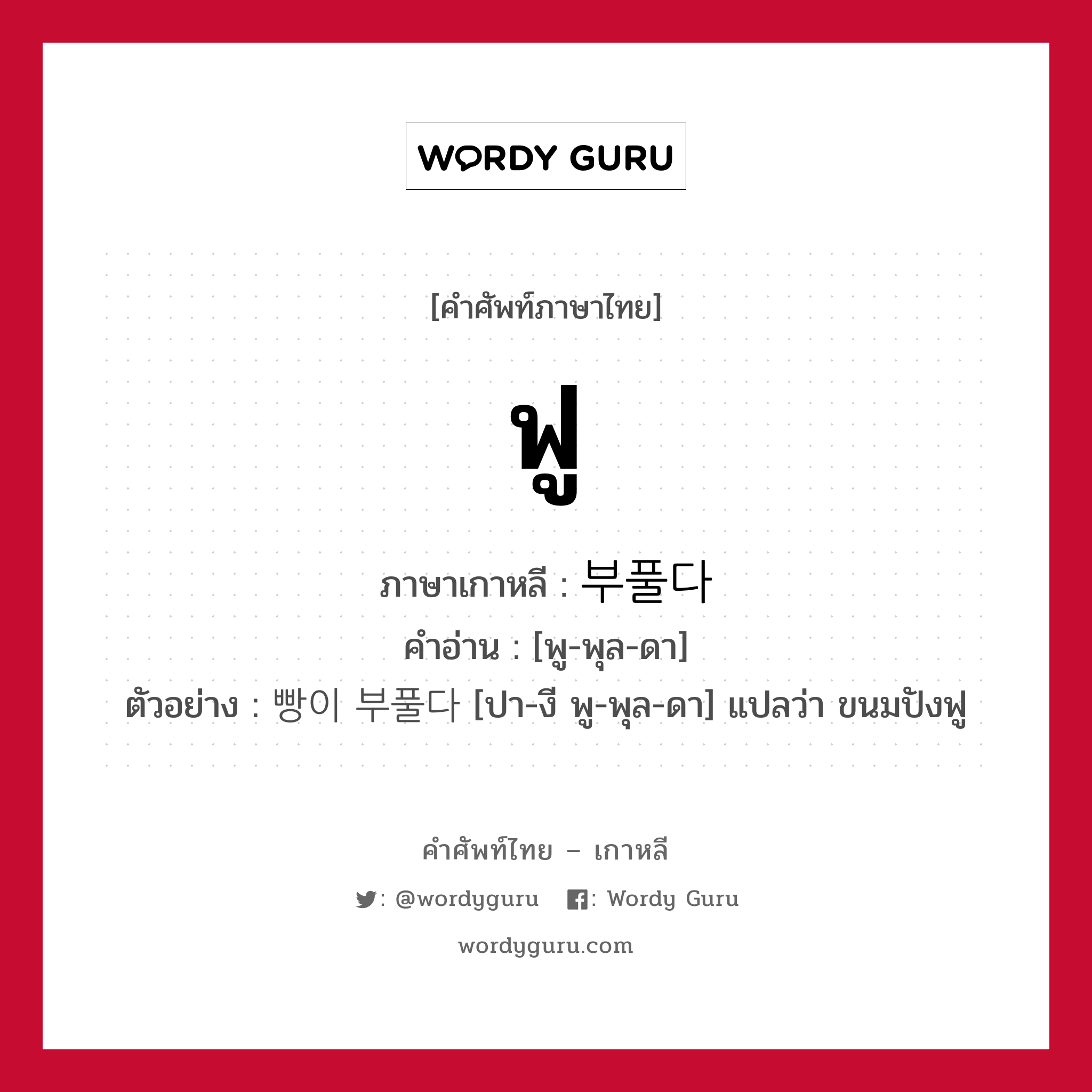 ฟู ภาษาเกาหลีคืออะไร, คำศัพท์ภาษาไทย - เกาหลี ฟู ภาษาเกาหลี 부풀다 คำอ่าน [พู-พุล-ดา] ตัวอย่าง 빵이 부풀다 [ปา-งี พู-พุล-ดา] แปลว่า ขนมปังฟู